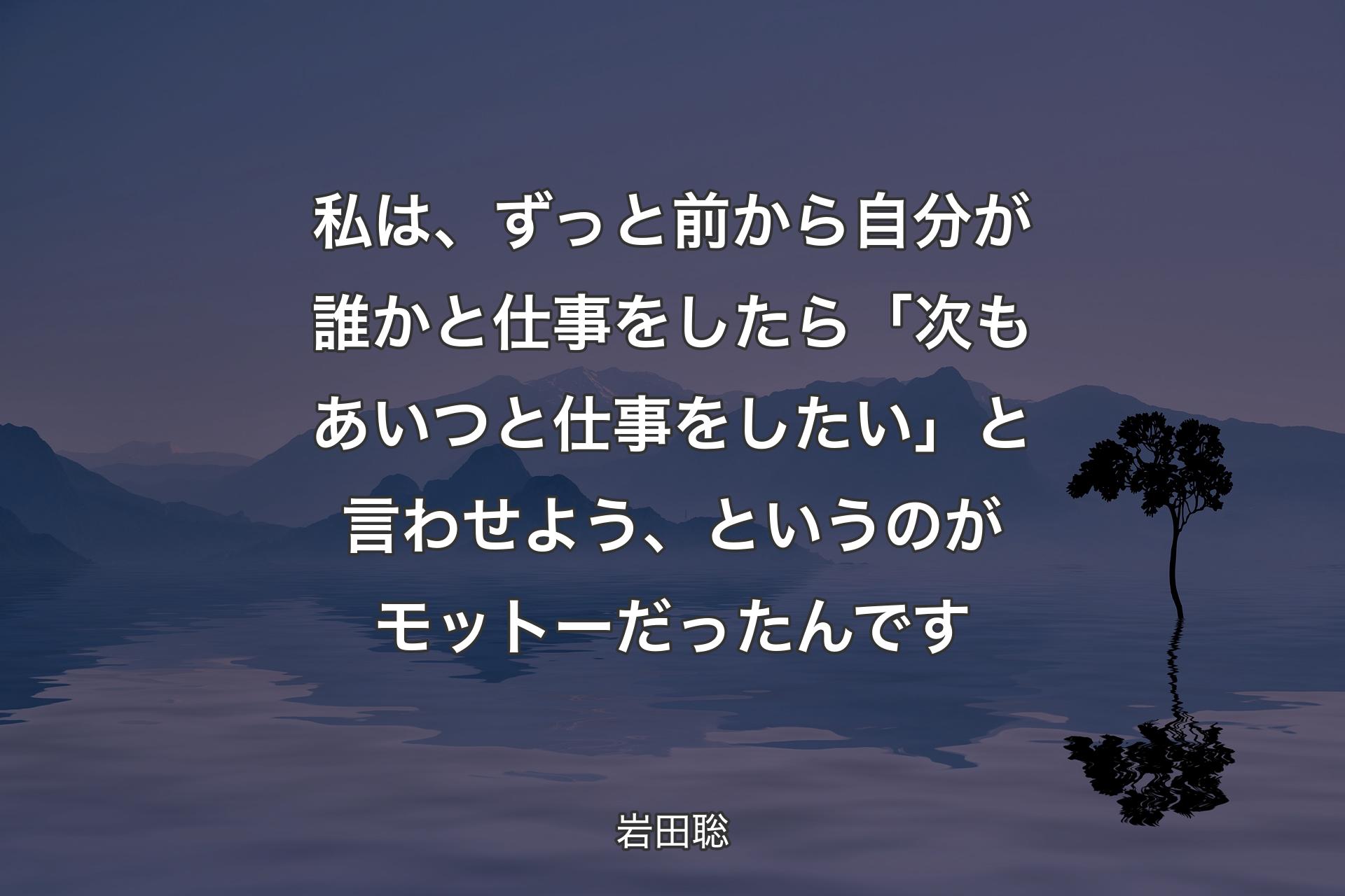 私は、ずっと前から自分が誰かと仕事をしたら「次もあいつと仕事をしたい」と言わせよう、というのがモットーだったんです - 岩田聡