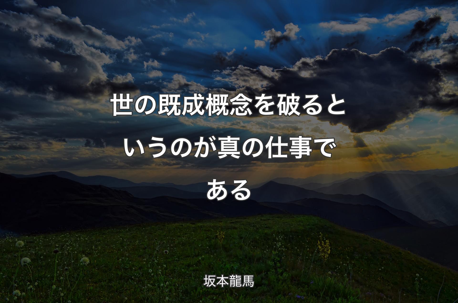 世の既成概念を破るというのが真の仕事である - 坂本龍馬