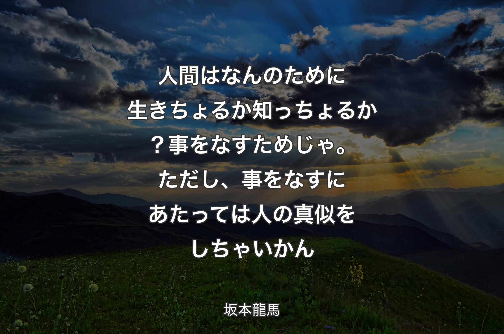 人間はなんのために生きちょるか知っちょるか？事をなすためじゃ。ただし、事をなすにあたっては人の真似をしちゃいかん - 坂本龍馬