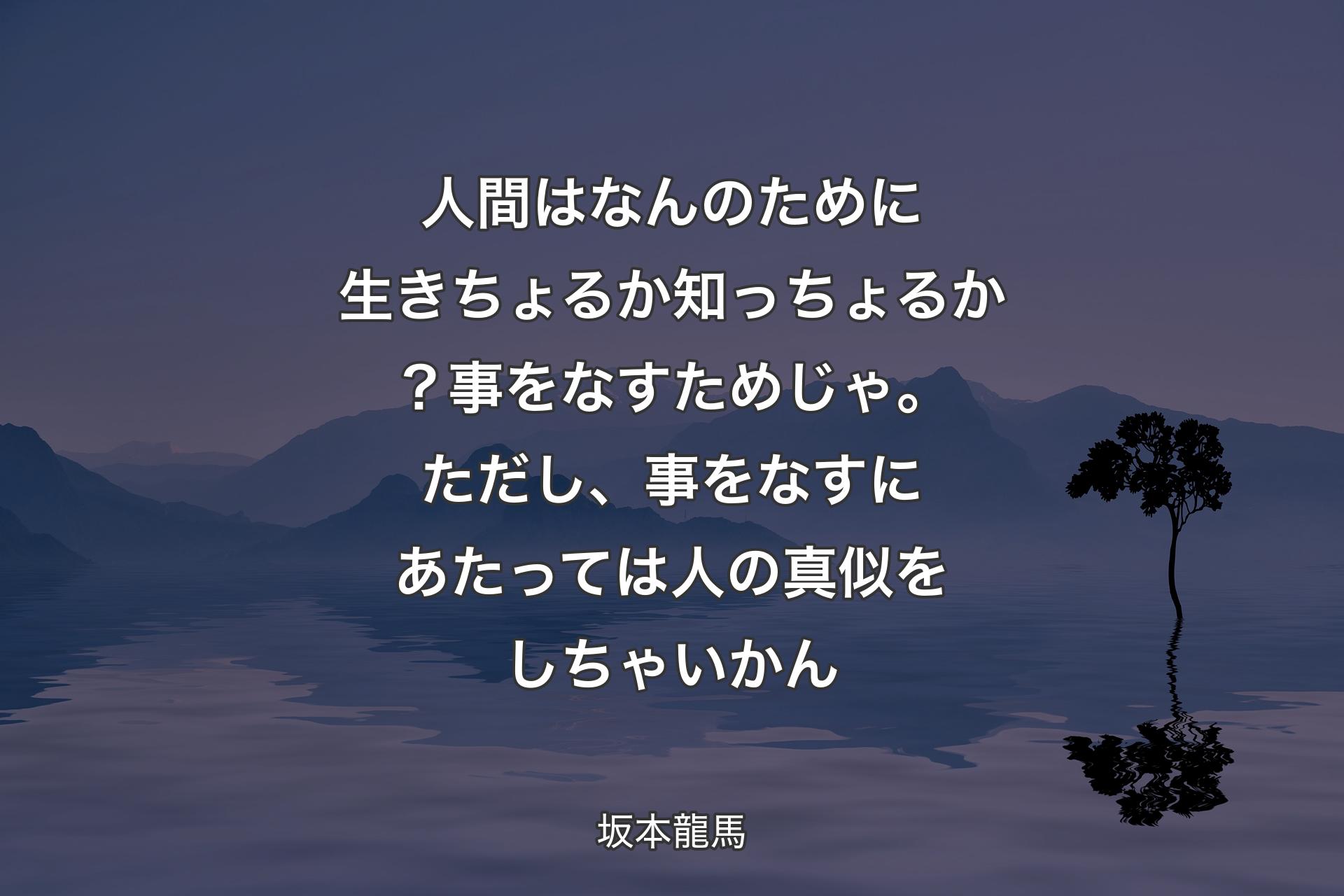 人間はなんのために生きちょるか知っちょるか？事をなすためじゃ。ただし、事をなすにあたっては人の真似をしちゃいかん - 坂本龍馬