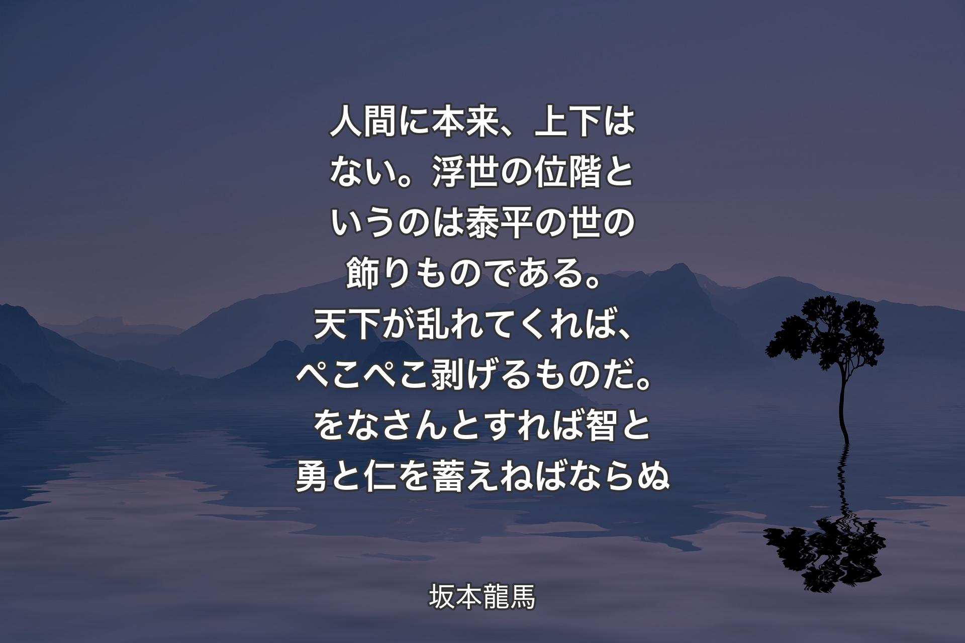 【背景4】人間に本来、上下はない。浮世の位階というのは泰平の世の飾りものである。天下が乱れてくれば、ぺこぺこ剥げるものだ。をなさんとすれば智と勇と仁を蓄えねばならぬ - 坂本龍馬