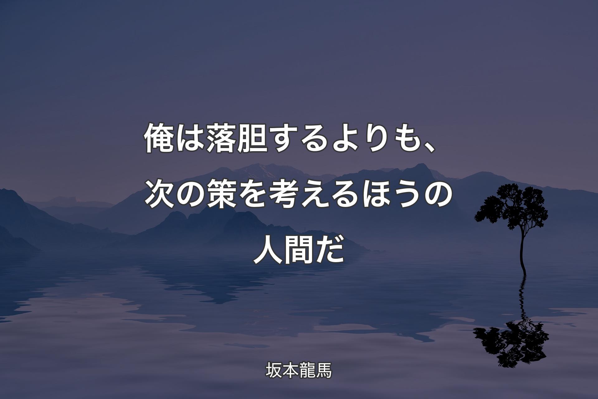 俺は落胆するよりも、次の策を考えるほうの人間だ - 坂本龍馬