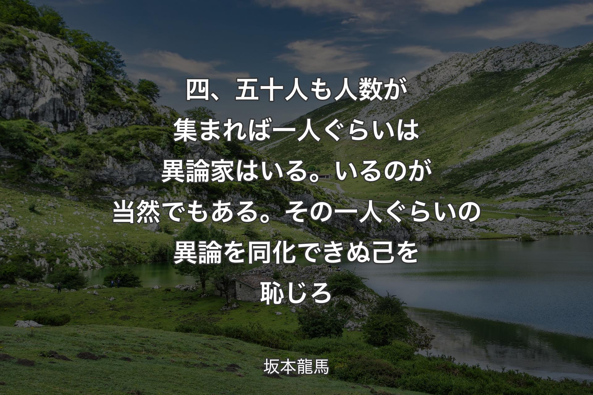 四、五十人も人数が集まれば一人ぐらいは異論家はいる。いるのが当然でもある。その一人ぐらいの異論を同化できぬ己を恥じろ - 坂本龍馬