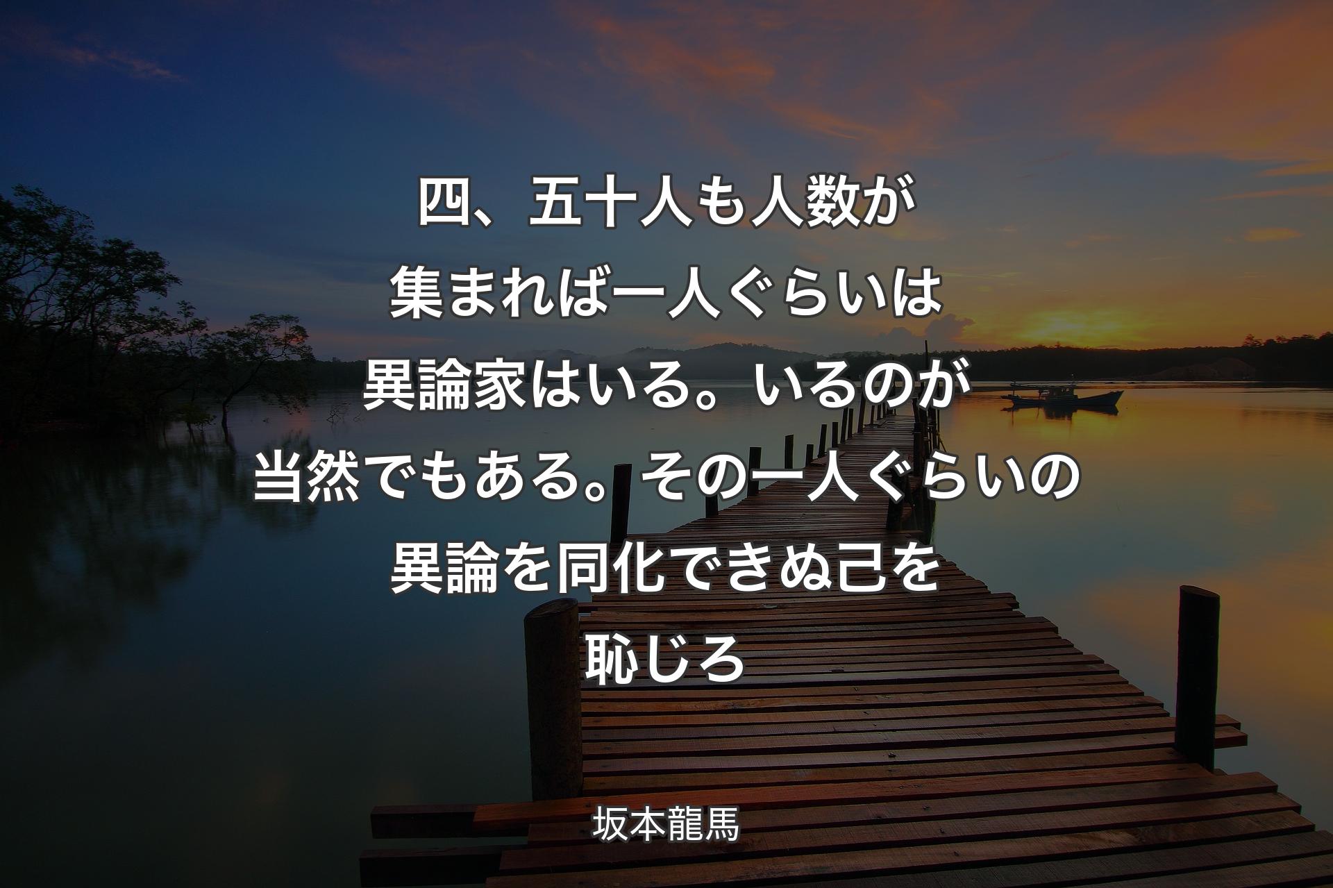 【背景3】四、五十人も人数が集まれば一人ぐらいは異論家はいる。いるのが当然でもある。その一人ぐらいの異論を同化できぬ己を恥じろ - 坂本龍馬