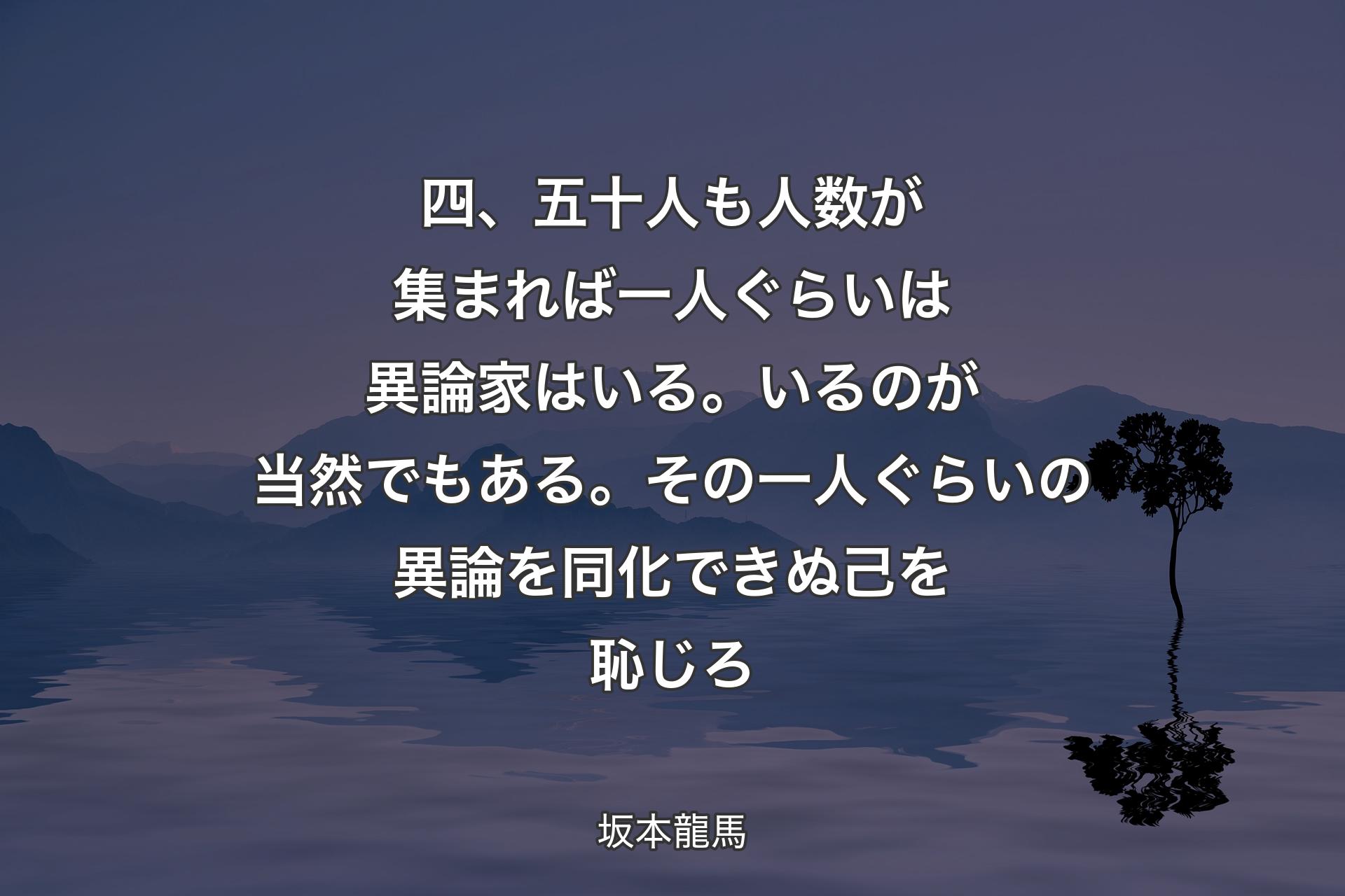 【背景4】四、五十人も人数が集まれば一人ぐらいは異論家はいる。いるのが当然でもある。その一人ぐらいの異論を同化できぬ己を恥じろ - 坂本龍馬