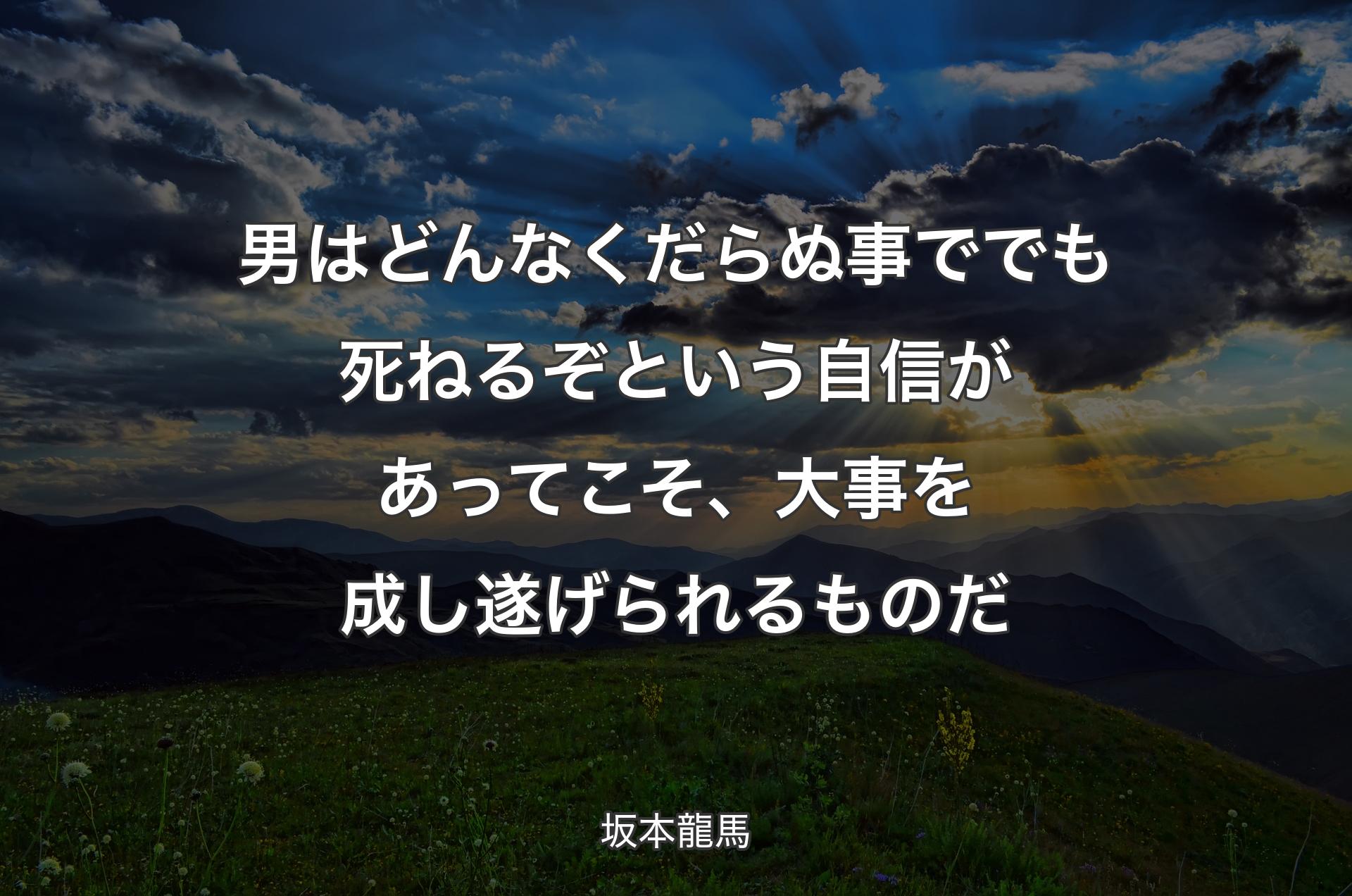 男はどんなくだらぬ事ででも死ねるぞという自信があってこそ、大事を成し遂げられるものだ - 坂本龍馬