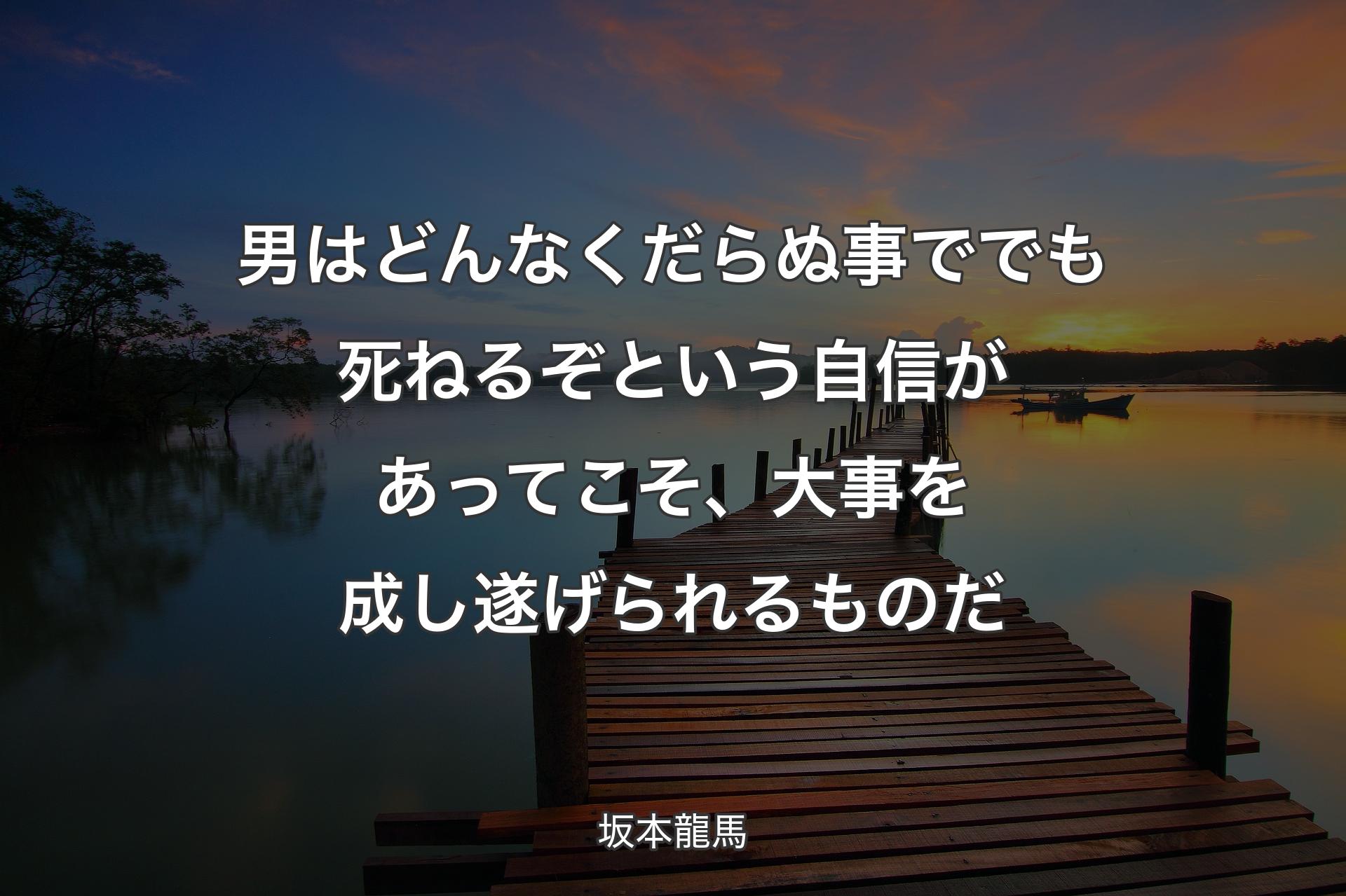 男はどんなくだらぬ事ででも死ねるぞという自信があってこそ、大事を成し遂げられるものだ - 坂本龍馬