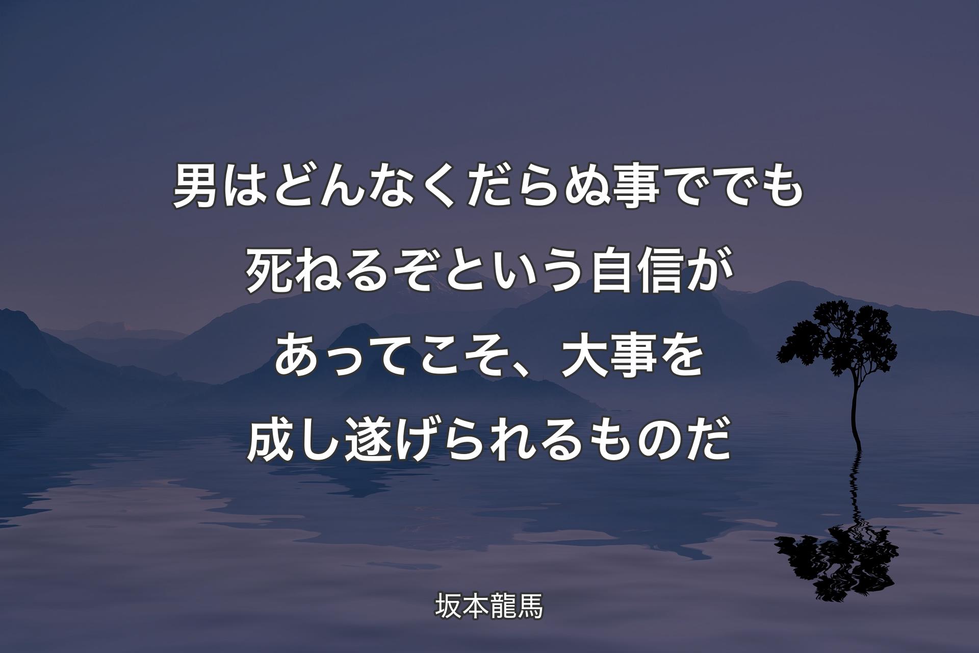 男はどんなくだらぬ事ででも死ねるぞという自信があってこそ、大事を成し遂げられるものだ - 坂本龍馬