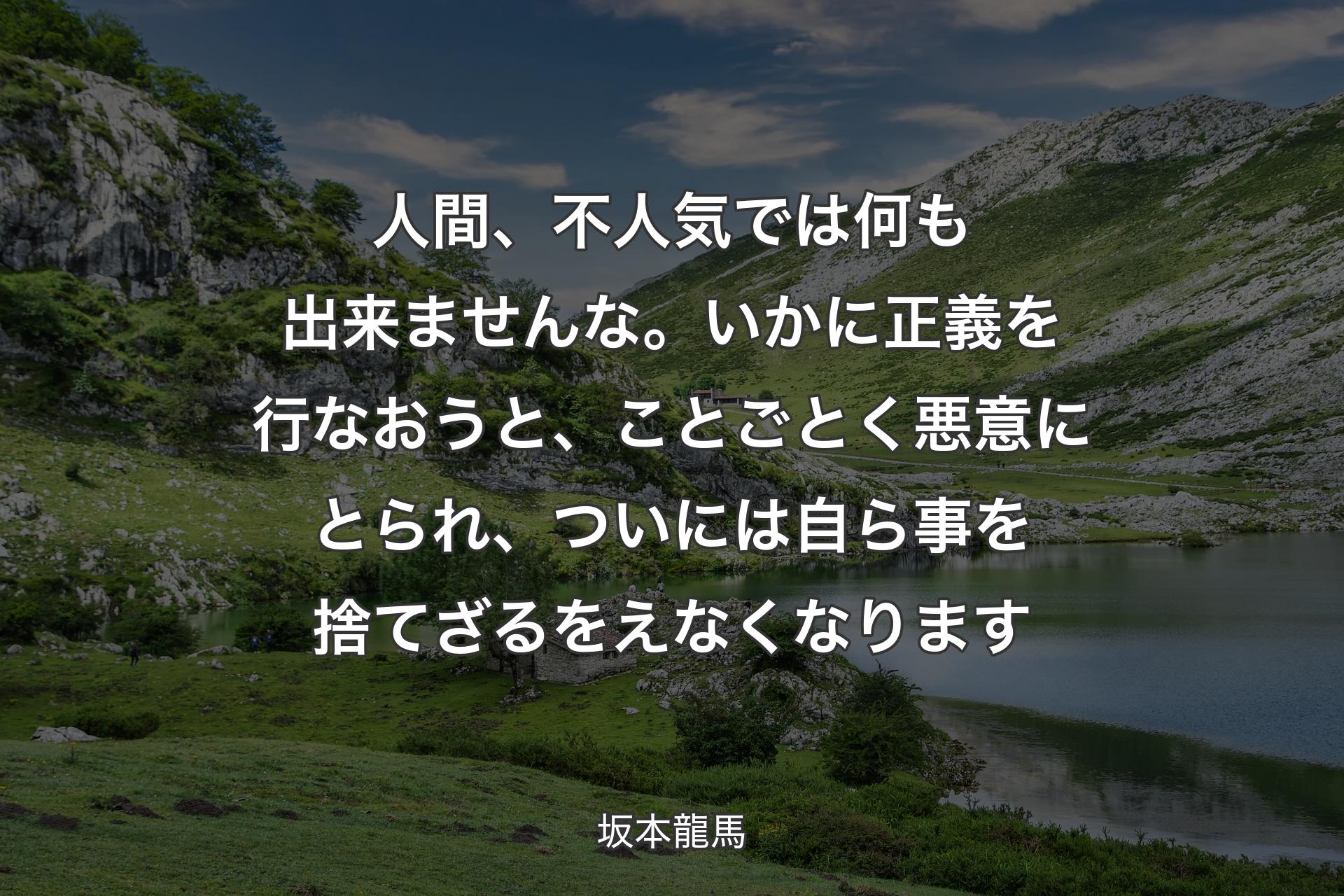 人間、不人気では何も出来ませんな。いかに正義を行なおうと、ことごとく悪意にとられ、ついには自ら事を捨てざるをえなくなります - 坂本龍馬