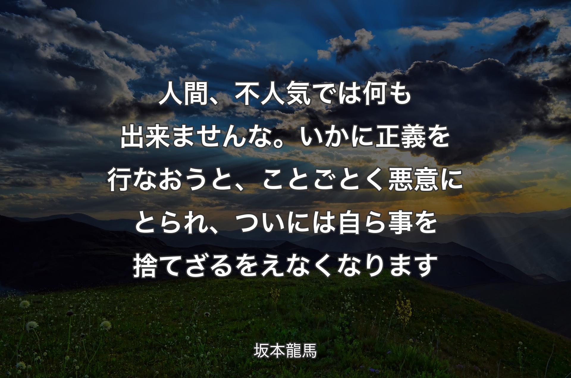 人間、不人気では何も出来ませんな。いかに正義を行なおうと、ことごとく悪意にとられ、ついには自ら事を捨てざるをえなくなります - 坂本龍馬