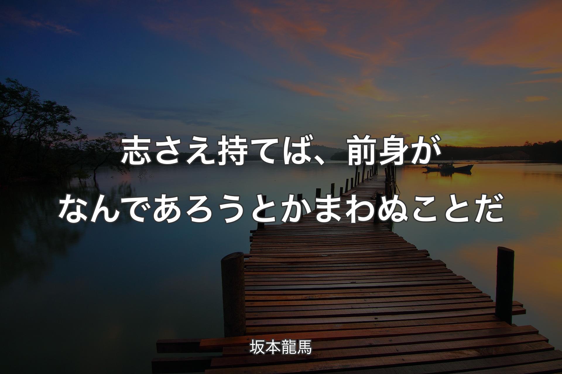 志さえ持てば、前身がなんであろうとかまわぬことだ - 坂本龍馬