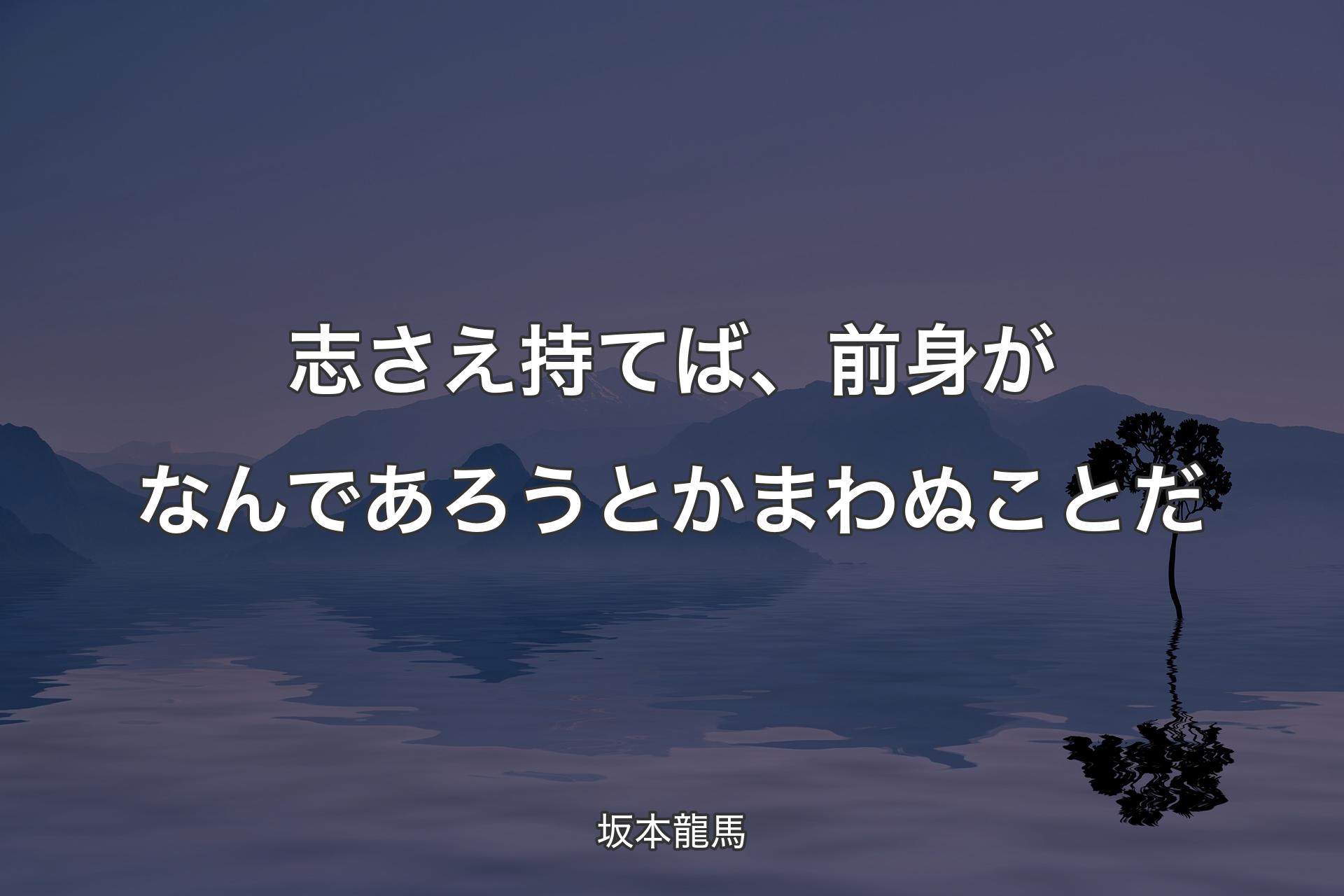 志さえ持てば、前身がなんであろうとかまわぬことだ - 坂本龍馬