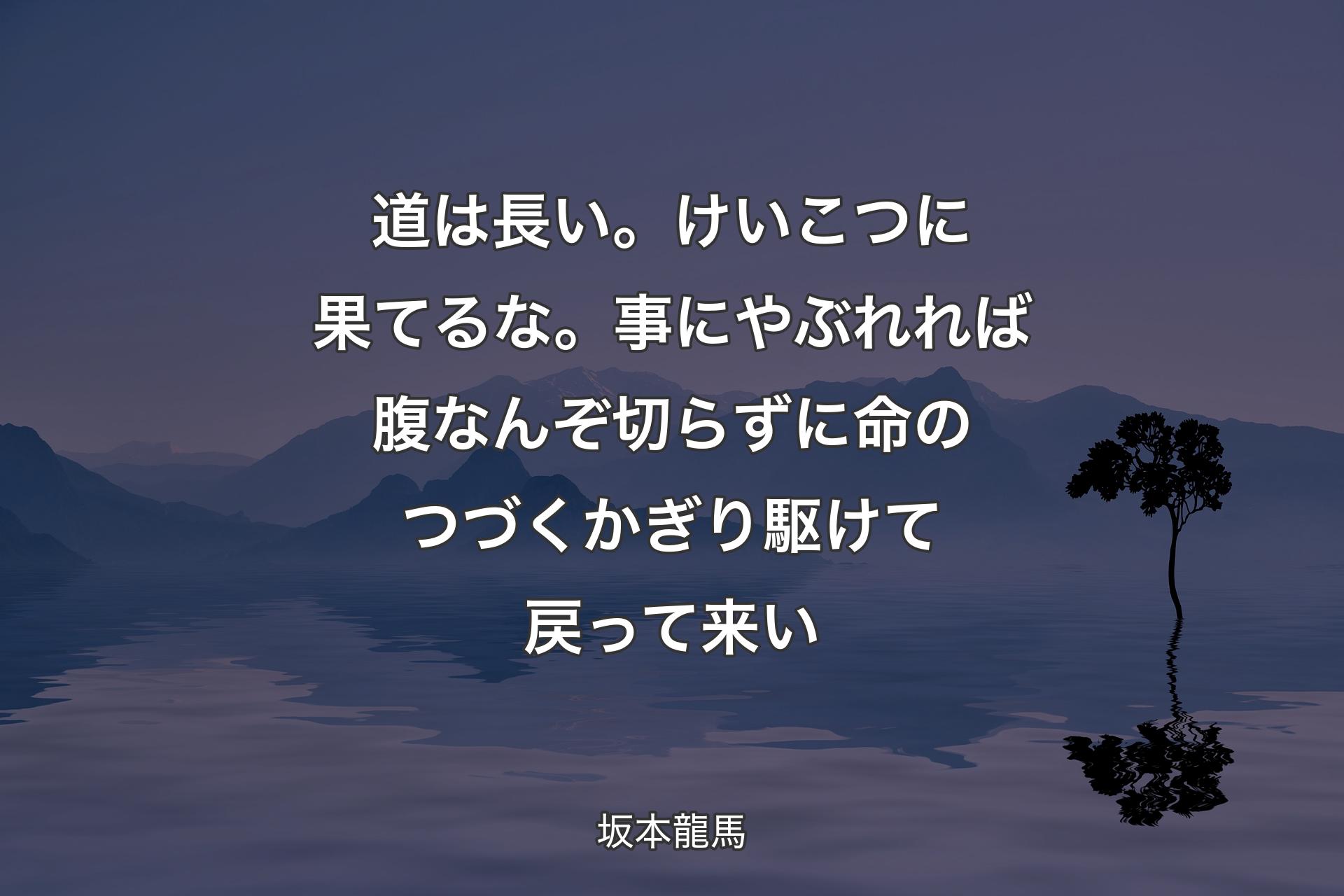 道は長い。けいこつに果てるな。事にやぶれれば腹なんぞ切らずに命のつづくかぎり駆けて戻って来い - 坂本龍馬