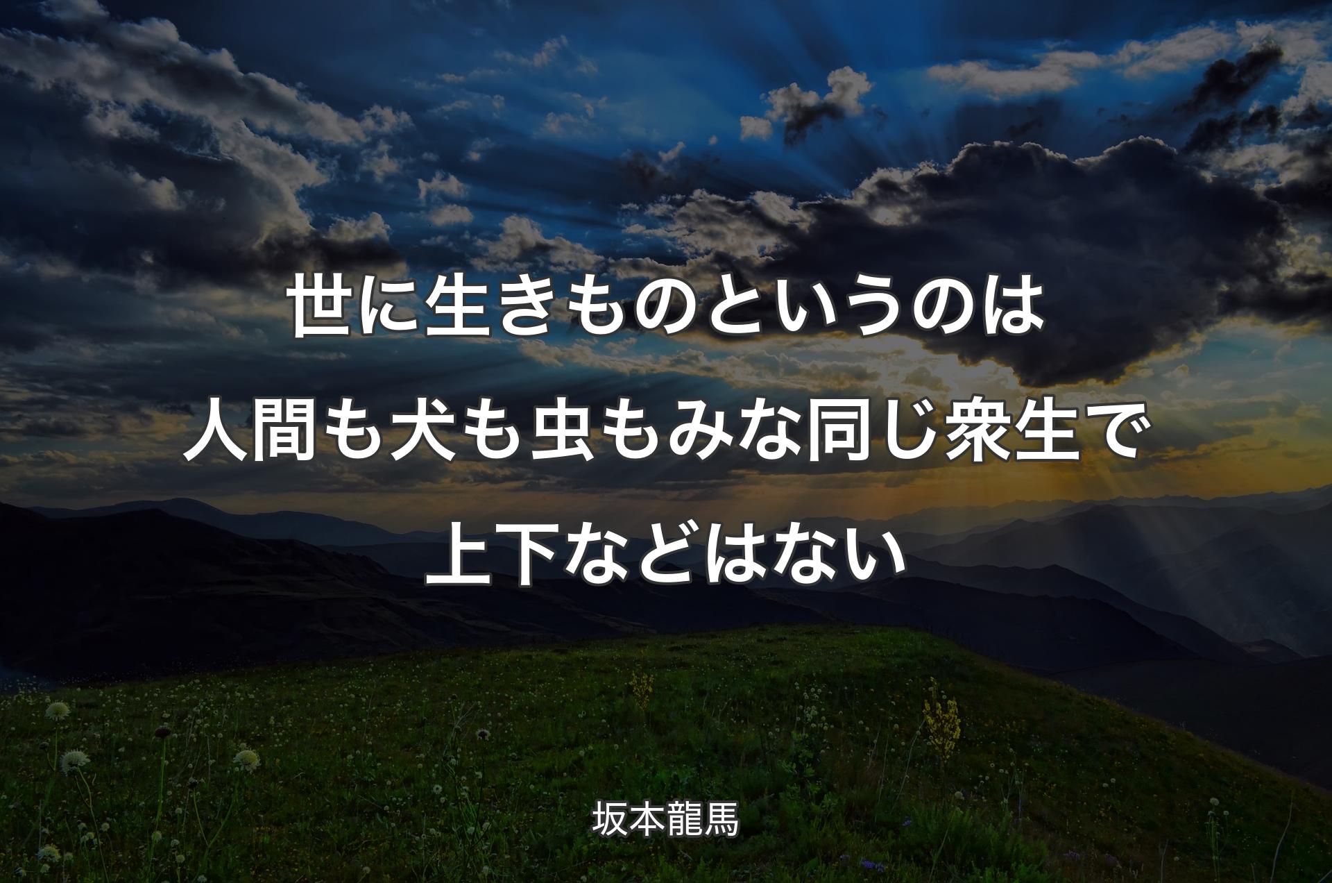 世に生きものというのは人間も犬も虫もみな同じ衆生で上下などはない - 坂本龍馬