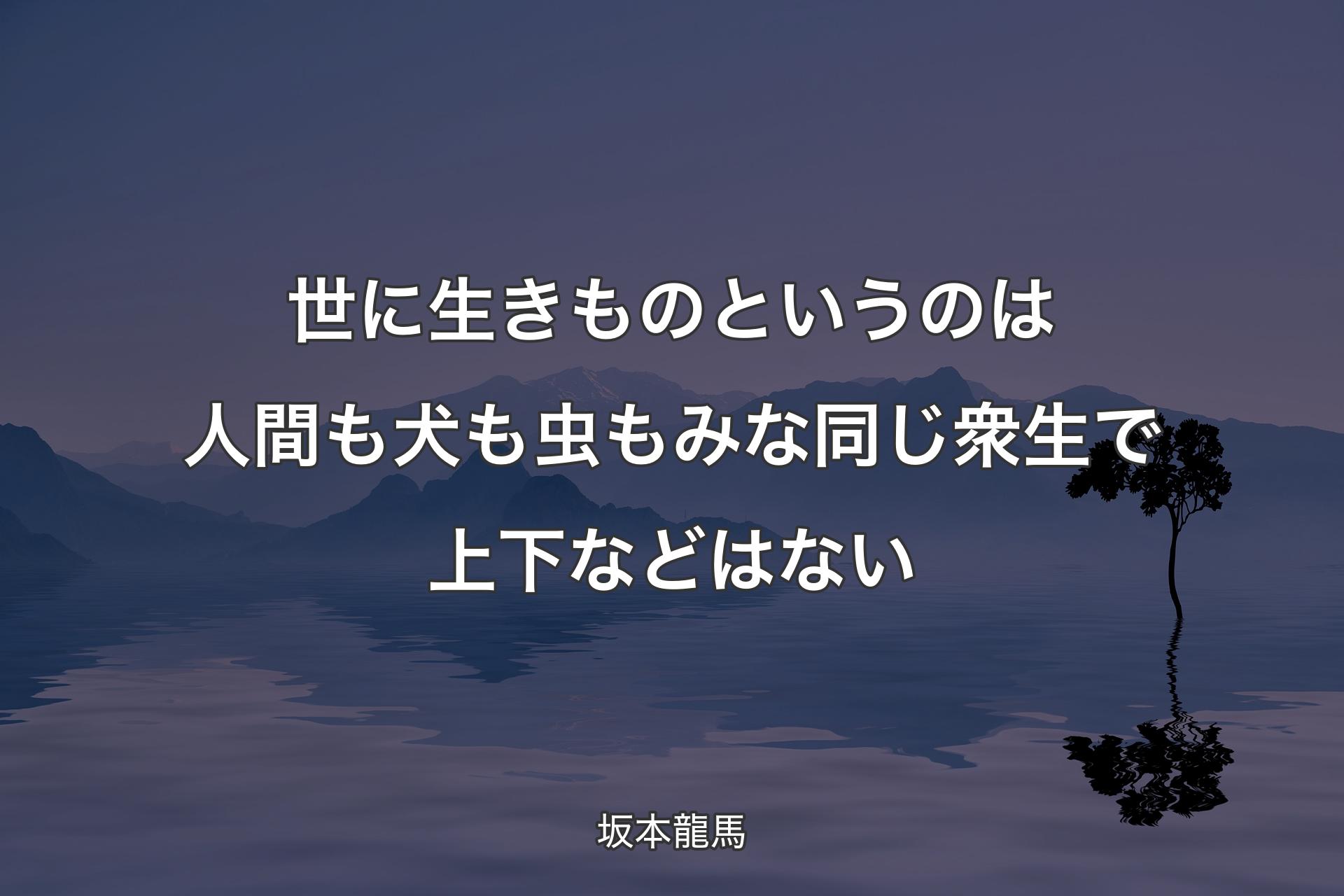 世に生きものというのは人間も犬も虫もみな同じ衆生で上下などはない - 坂本龍馬