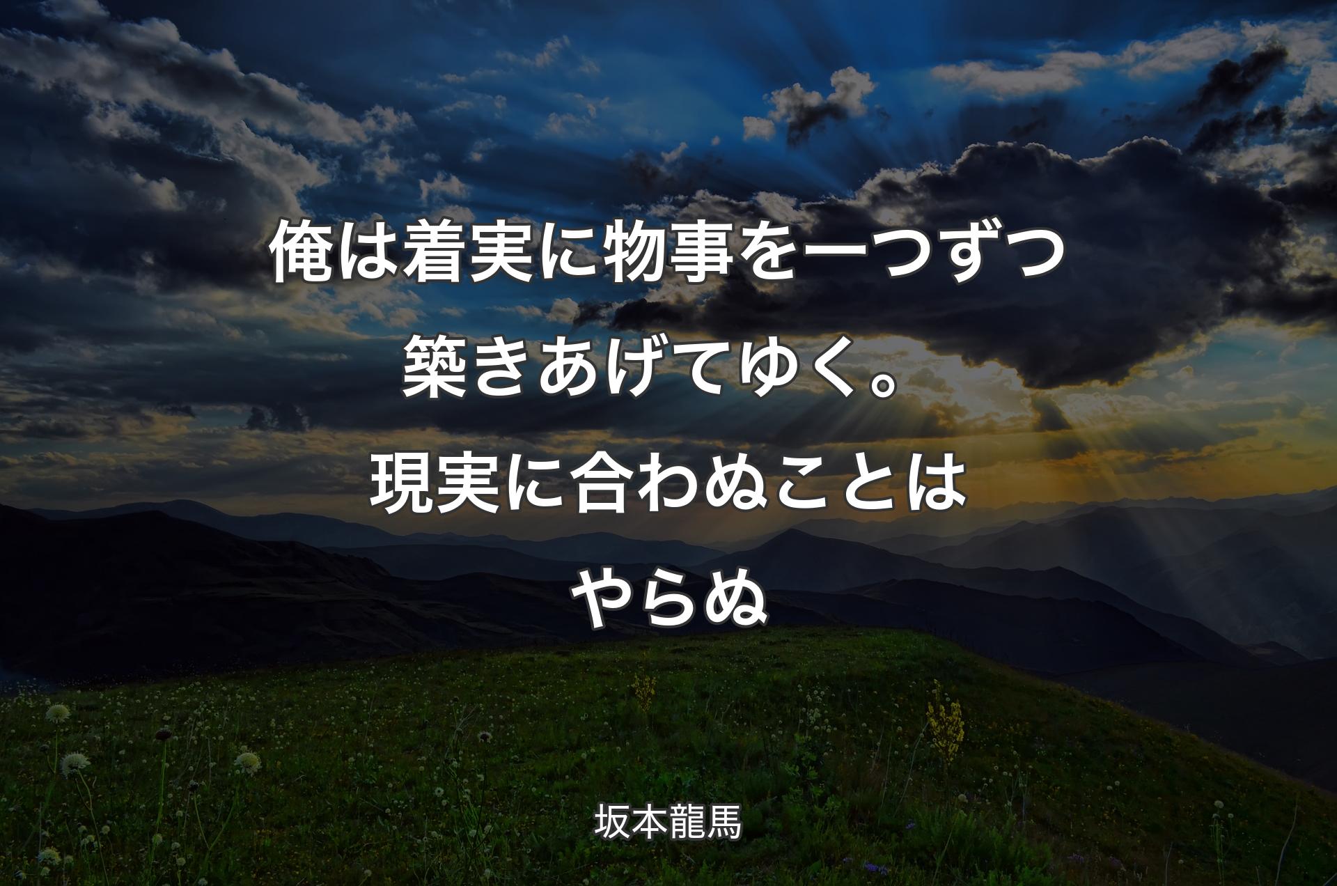 俺は着実に物事を一つずつ築きあげてゆく。現実に合わぬことはやらぬ - 坂本龍馬