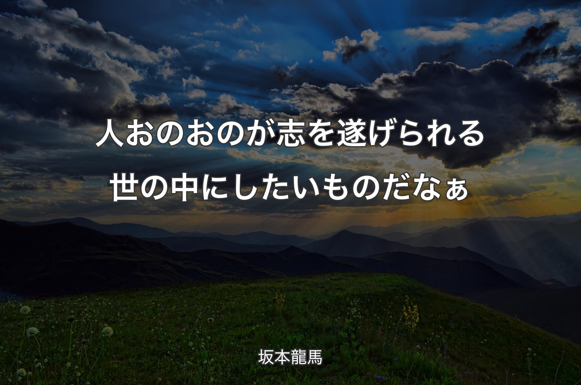 人おのおのが志を遂げられる世の中にしたいものだなぁ - 坂本龍馬