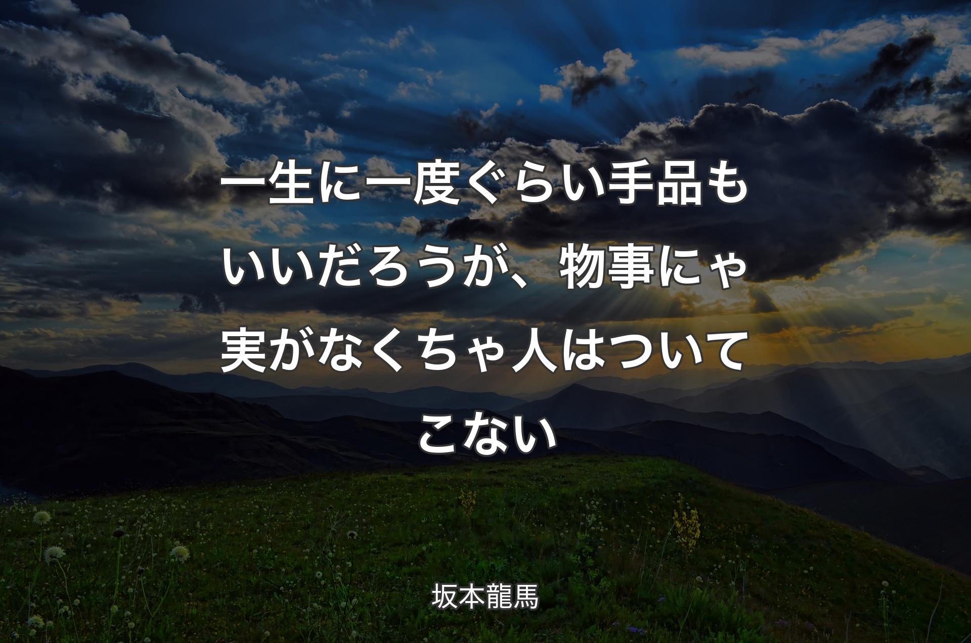 一生に一度ぐらい手品もいいだろうが、物事にゃ実がなくちゃ人はついてこない - 坂本龍馬