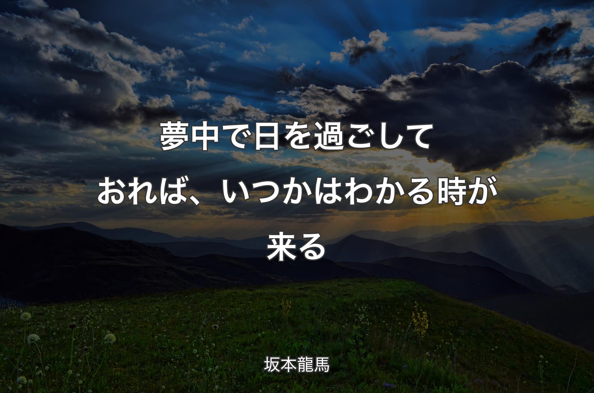 夢中で日を過ごしておれば、いつかはわかる時が来る - 坂本龍馬