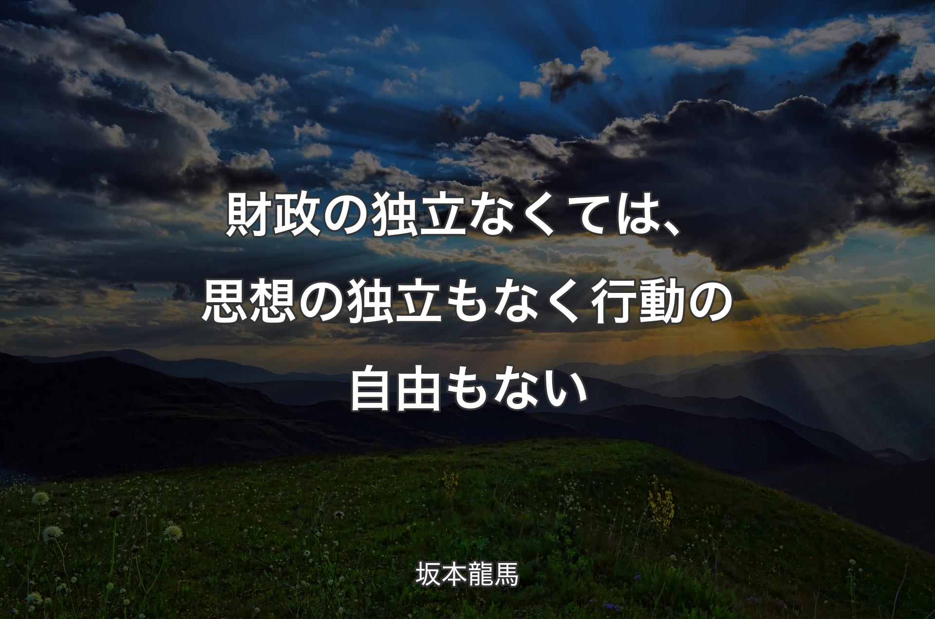 財政の独立なくては、思想の独立もなく行動の自由もない - 坂本龍馬