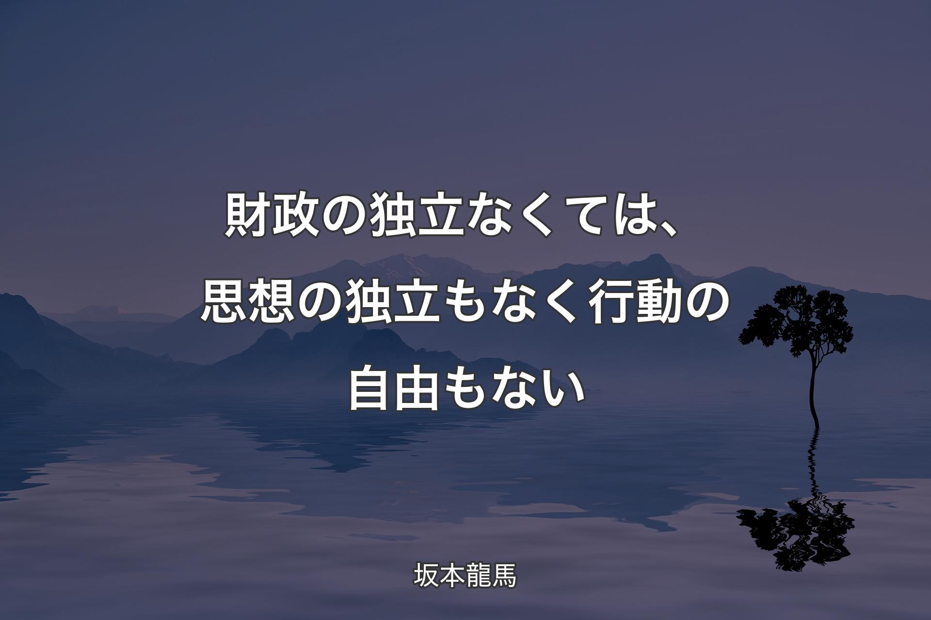 財政の独立なくては、思想の独立もなく行動の自由もない - 坂本龍馬