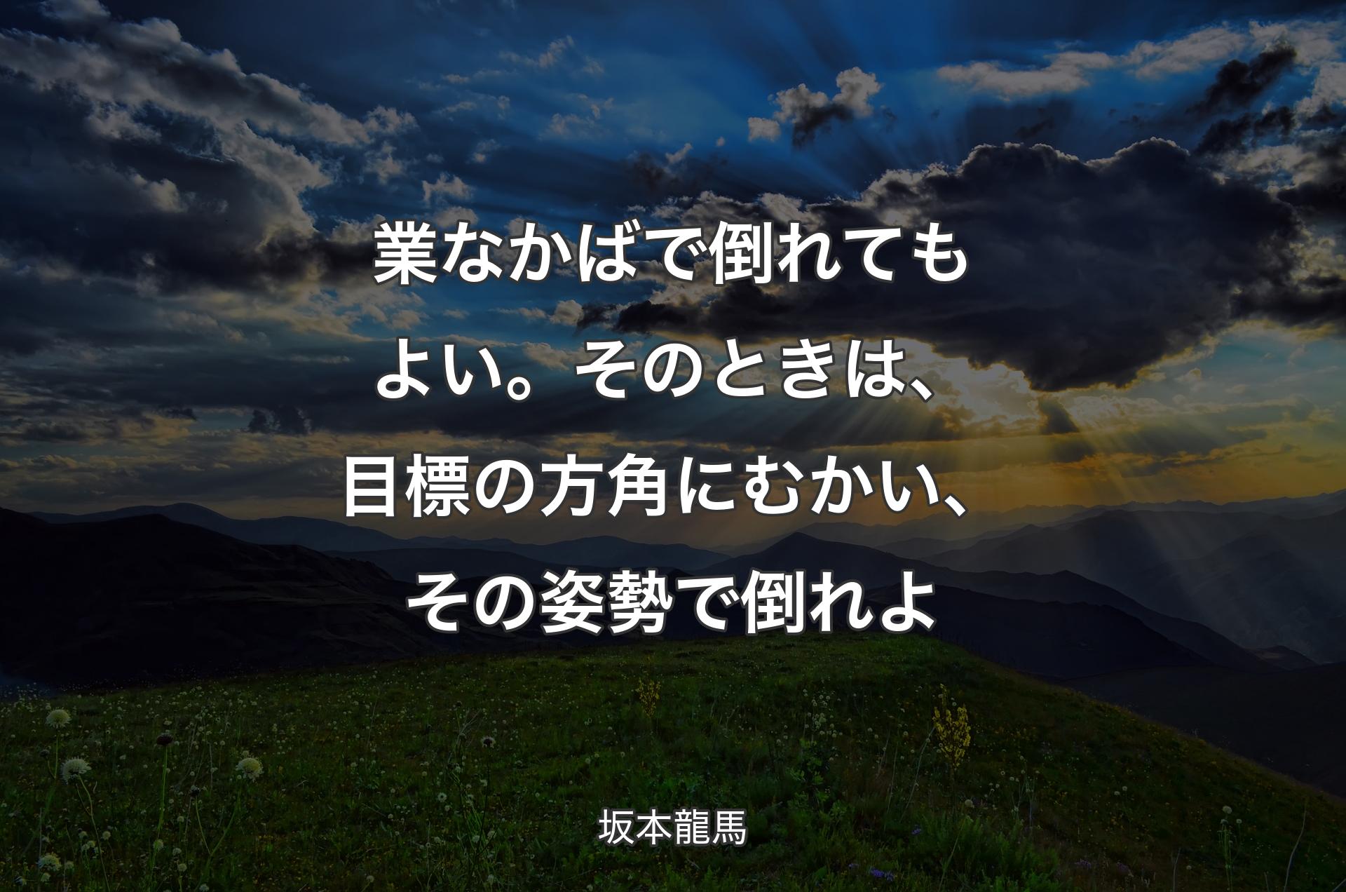 業なかばで倒れてもよい。そのときは、目標の方角にむかい、その姿勢で倒れよ - 坂本龍馬