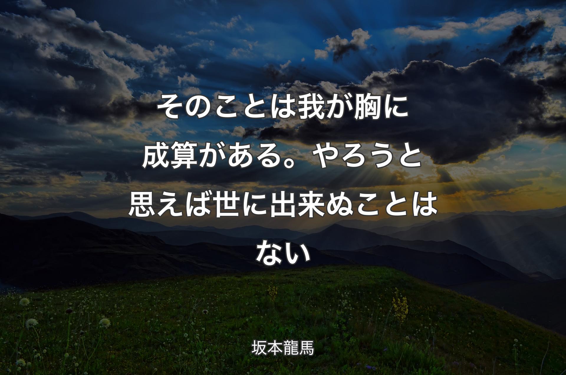 そのことは我が胸に成算がある。やろうと思えば世に出来ぬことはない - 坂本龍馬