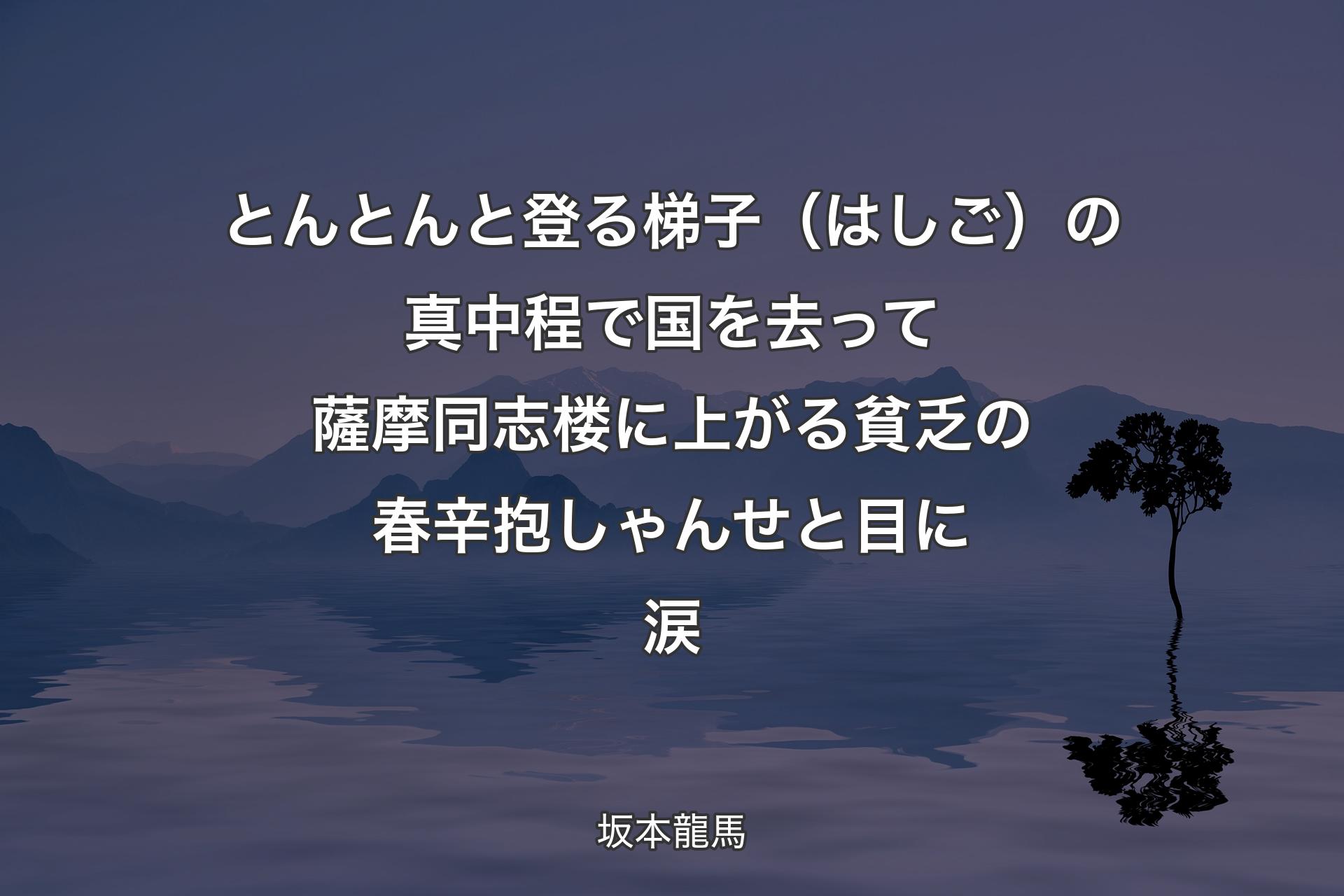 とんとんと登る梯子（はしご）の真中程で 国を去って薩摩同志 楼に上がる貧乏の春 辛抱しゃんせと目に涙 - 坂本龍馬