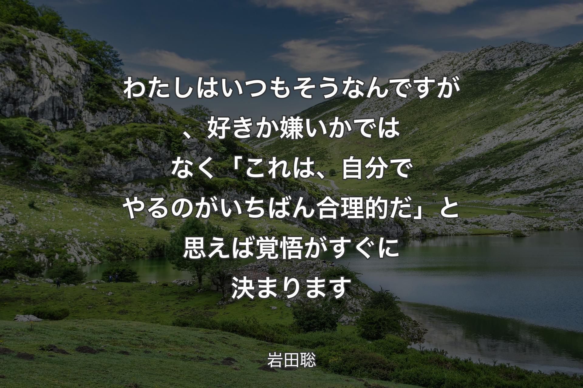 �わたしはいつもそうなんですが、好きか嫌いかではなく「これは、自分でやるのがいちばん合理的だ」と思えば覚悟がすぐに決まります - 岩田聡