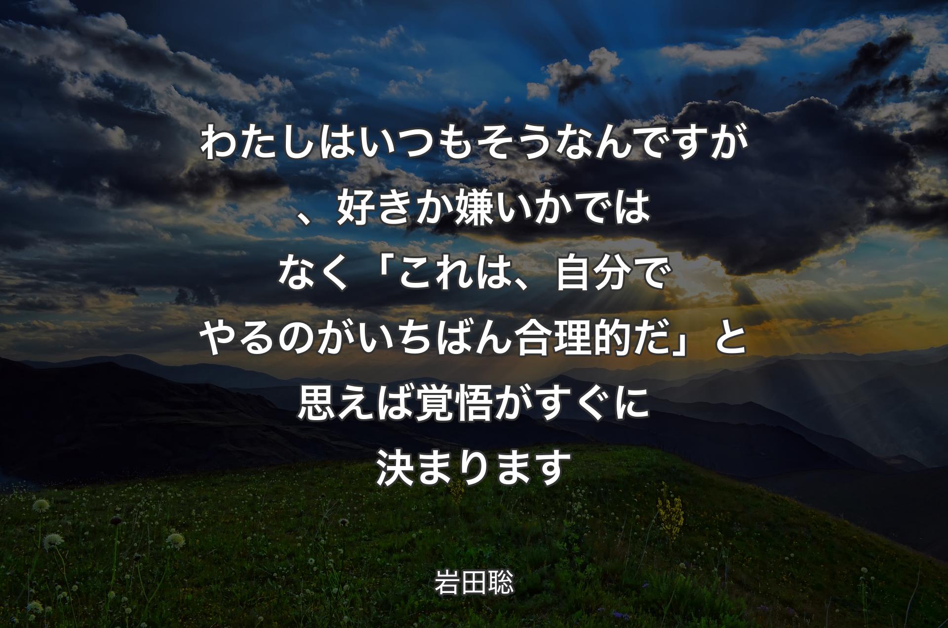 わたしはいつもそうなんですが、好きか嫌いかではなく「これは、自分でやるのがいちばん合理的だ」と思えば覚悟がすぐに決まります - 岩田聡