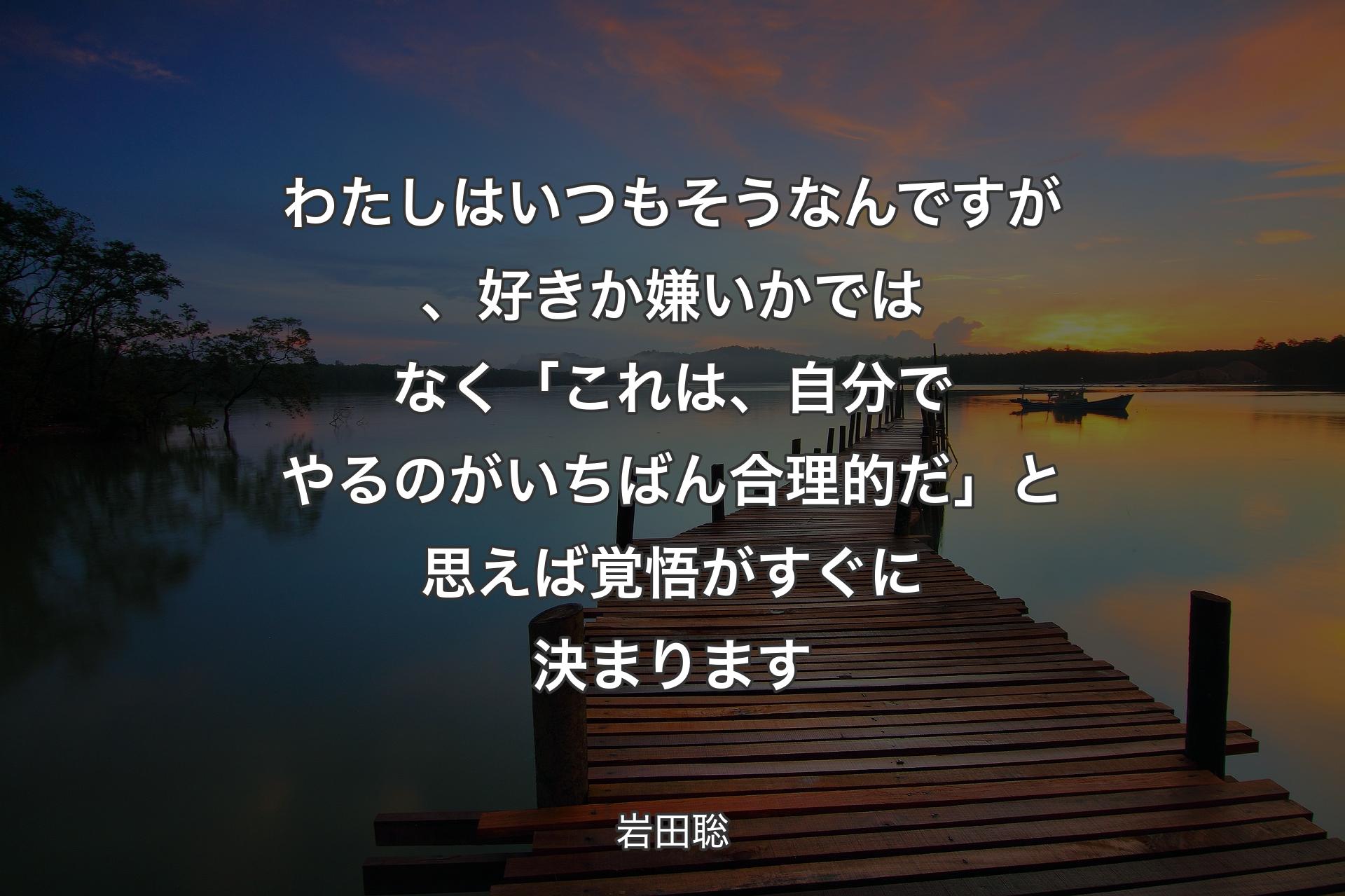 わたしはいつもそうなんですが、好きか嫌いかではなく「これは、自分でやるのがいちばん合理的だ」と思えば覚悟がすぐに決まります - 岩田聡