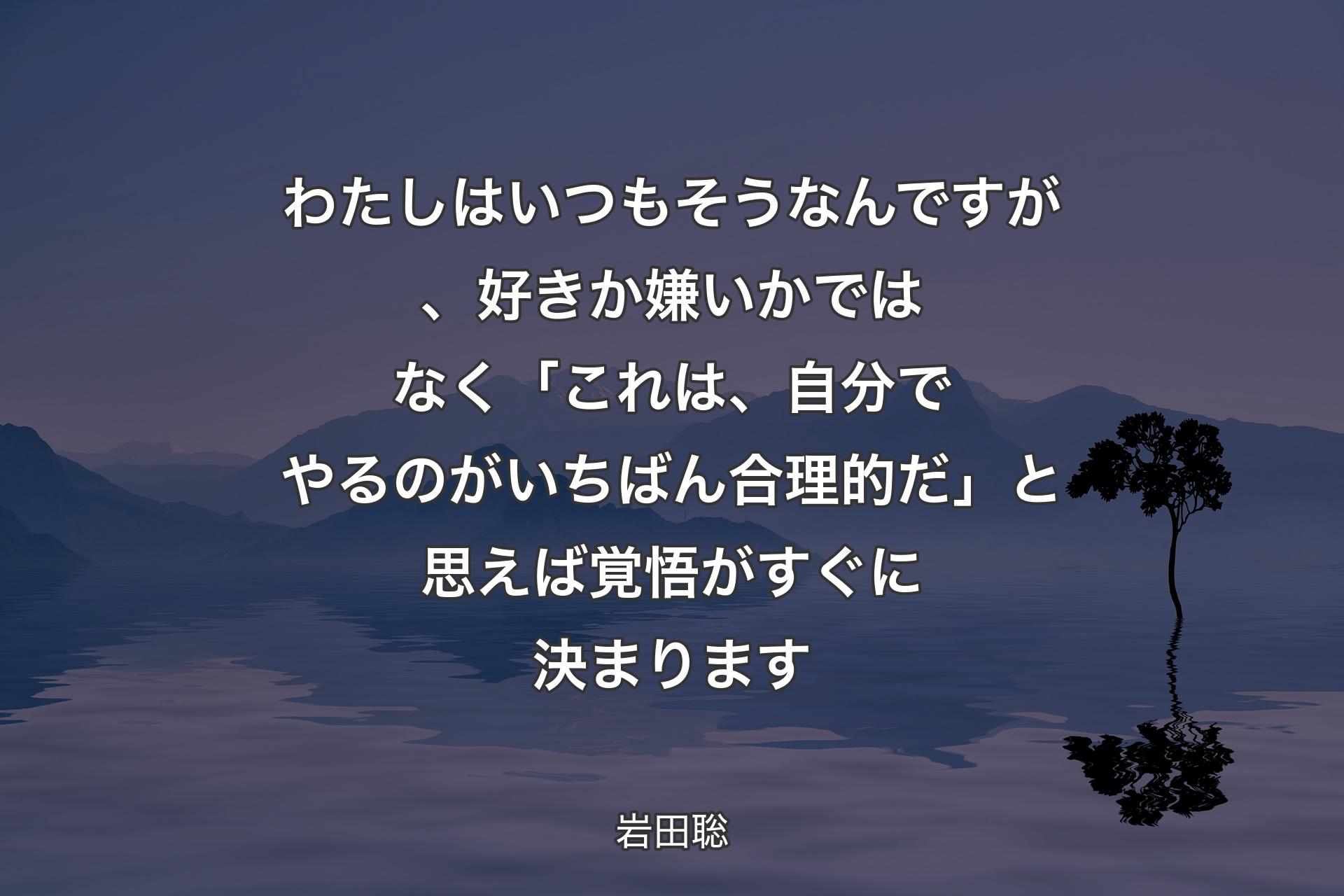 わたしはいつもそうなんですが、好きか嫌いかではなく「これは、自分でやるのがいちばん合理的だ」と思えば覚悟がすぐに決まります - 岩田聡