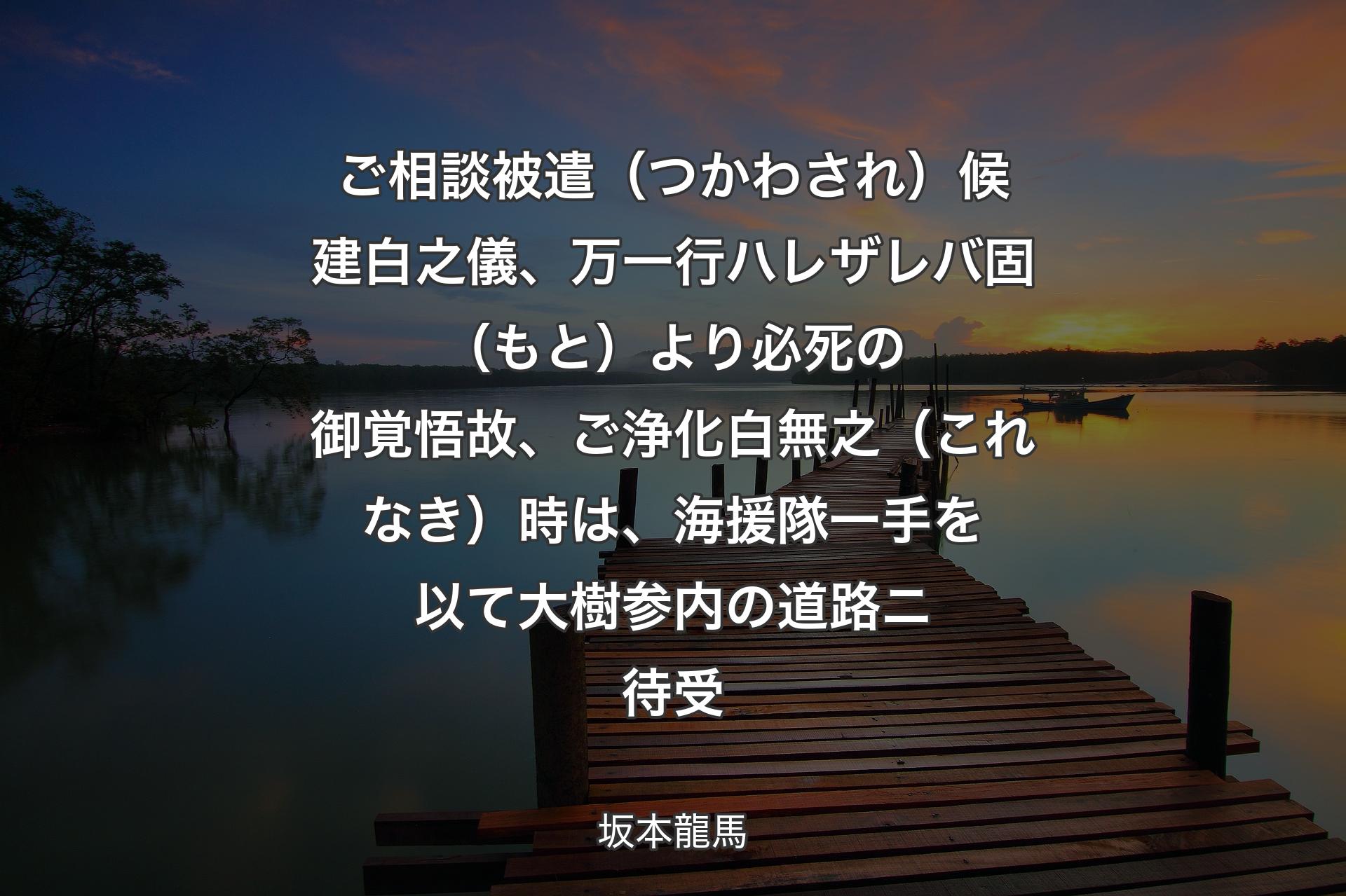 【背景3】ご相談被遣（つかわされ）候建白之儀、万一行ハレザレバ固（もと）より必死の御覚悟故、ご浄化白無之（これなき）時は、海援隊一手を以て大樹参内の道路ニ待受 - 坂本龍馬