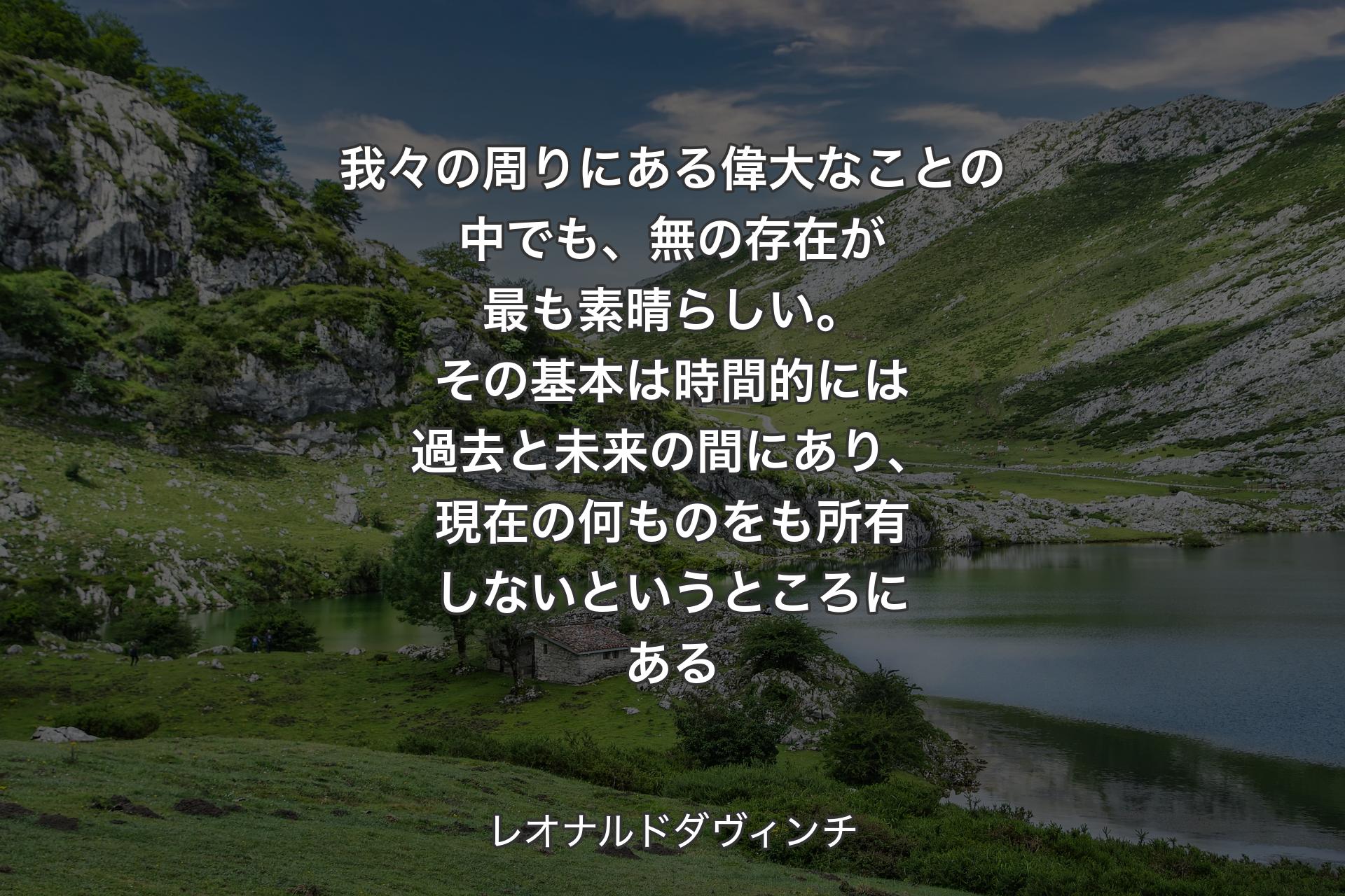 【背景1】我々の周りにある偉大なことの中でも、無の存在が最も素晴らしい。その基本は時間的には過去と未来の間にあり、現在の何ものをも所有しないというところにある - レオナルドダヴィンチ