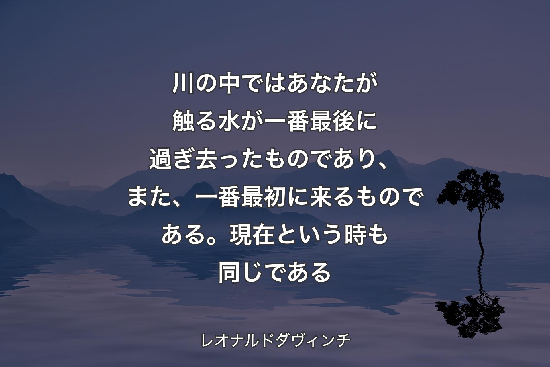 【背景4】川の中ではあなたが触る水が一番最後に過ぎ去ったものであり、また、一番最初に来るものである。現在という時も同じである - レオナルドダヴィンチ