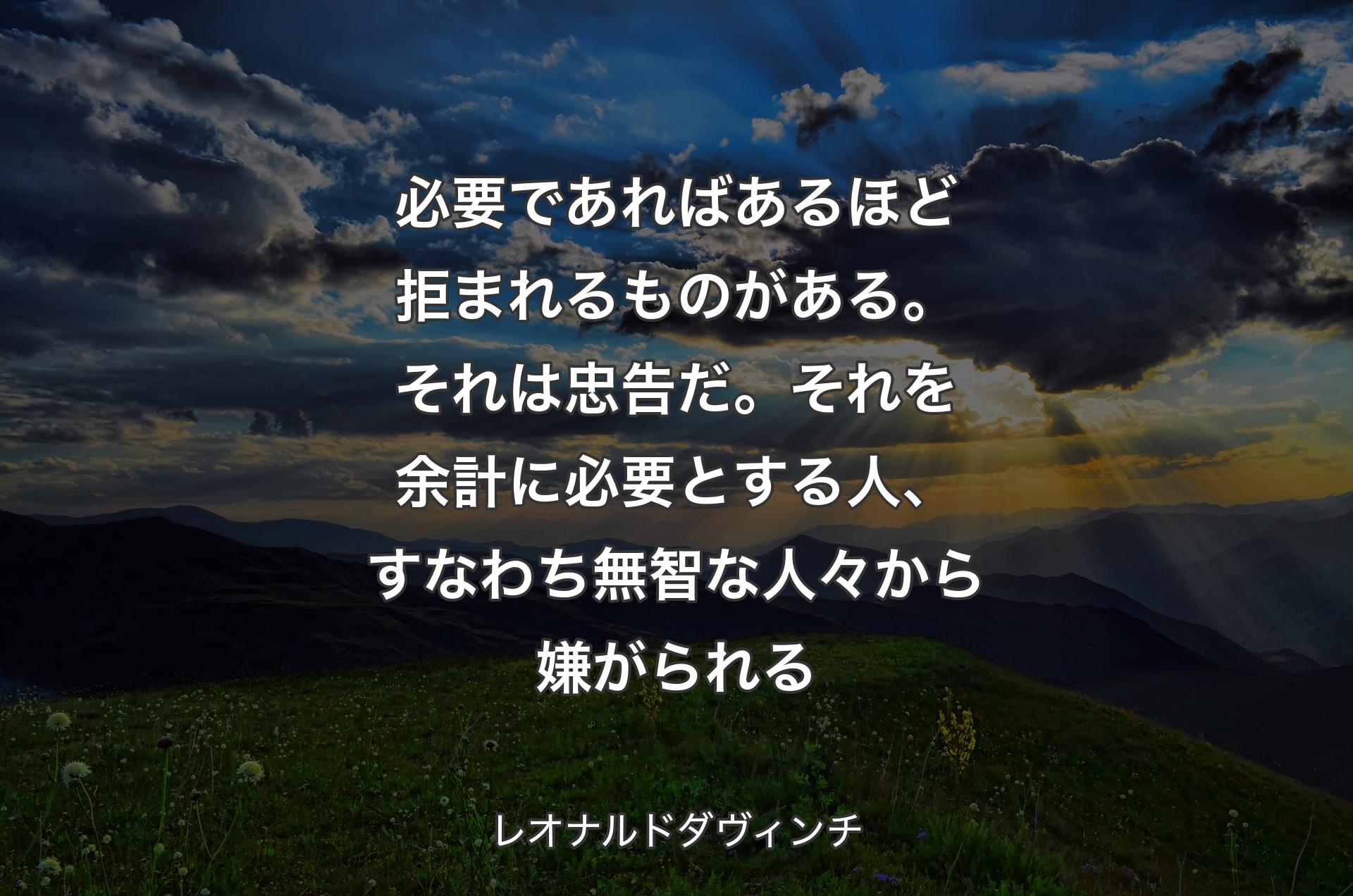 必要であればあるほど拒まれるものがある。それは忠告だ。それを余計に必要とする人、すなわち無智な人々から嫌がられる - レオナルドダヴィンチ