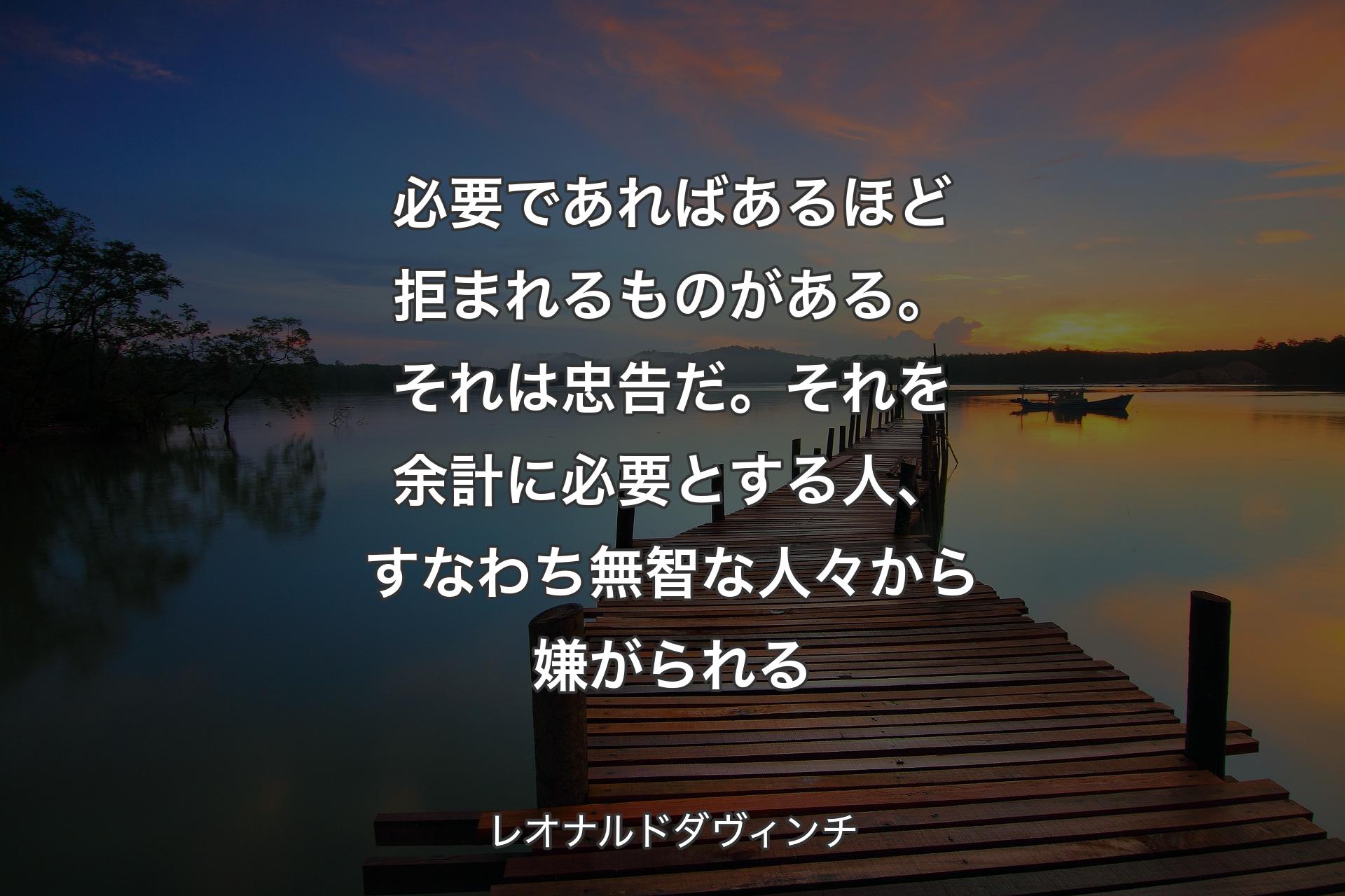 【背景3】必要であればあるほど拒まれるものがある。それは忠告だ。それを余計に必要とする人、すなわち無智な人々から嫌がられる - レオナルドダヴィンチ