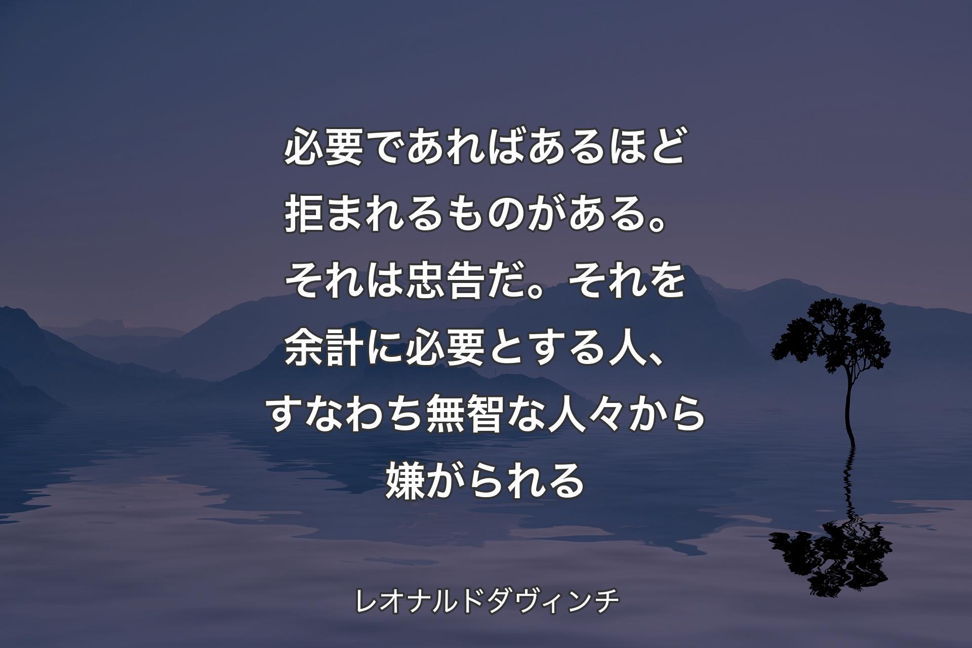 【背景4】必要であればあるほど拒まれるものがある。それは忠告だ。それを余計に必要とする人、すなわち無智な人々から嫌がられる - レオナルドダヴィンチ