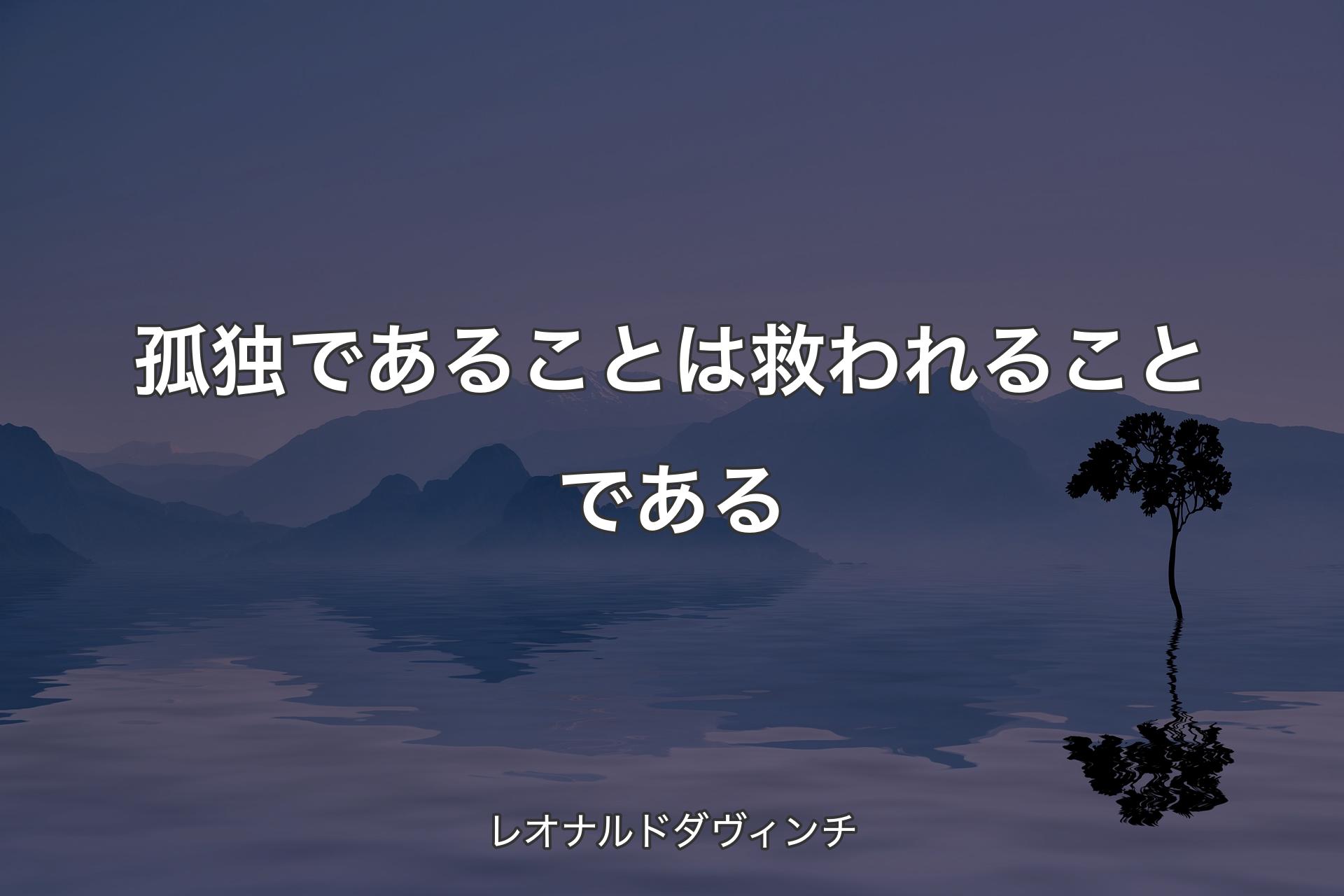 孤独であることは救われることである - レオナルドダヴィンチ