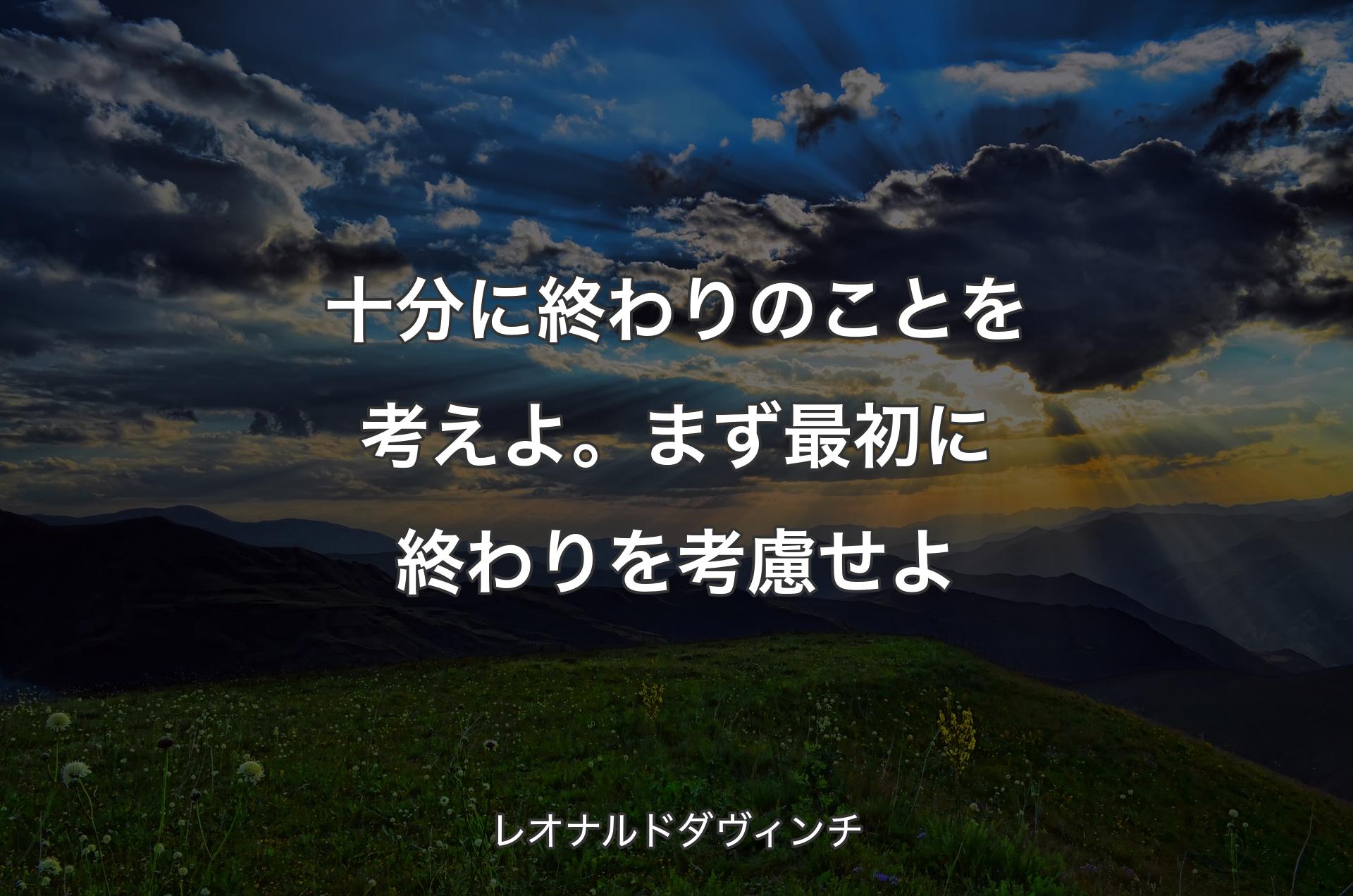 十分に終わりのことを考えよ。まず最初に終わりを考慮せよ - レオナルドダヴィンチ