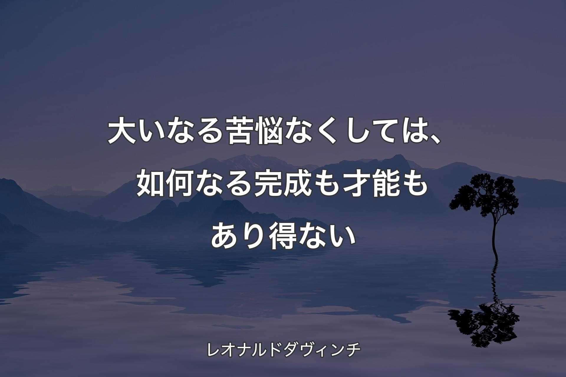 大いなる苦悩なくしては、如何なる完成も才能もあり得ない - レオナルドダヴィンチ