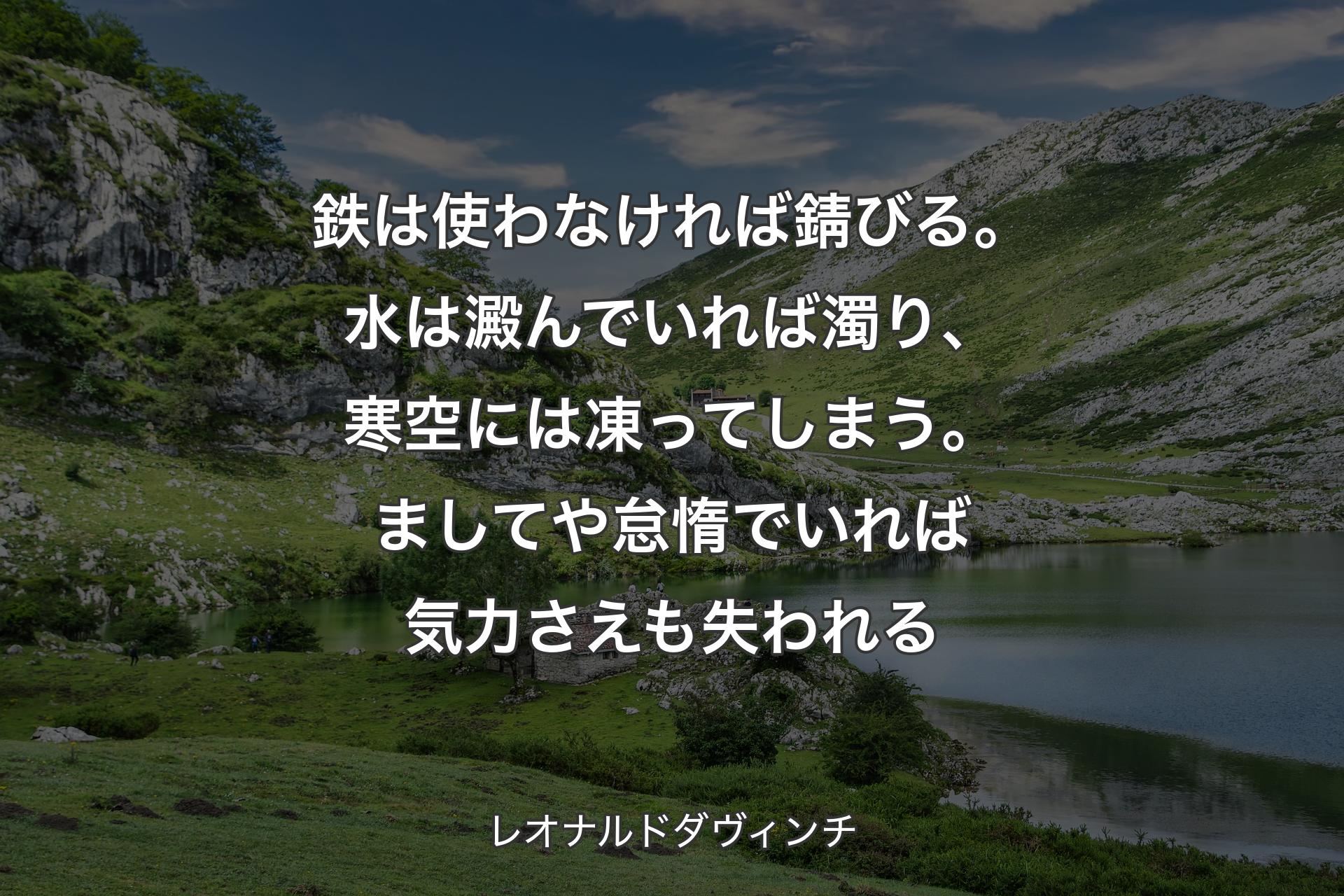 【背景1】鉄は使わなければ錆びる。水は澱んでいれば濁り、寒空には凍ってしまう。ましてや怠惰でいれば気力さえも失われる - レオナルドダヴィンチ