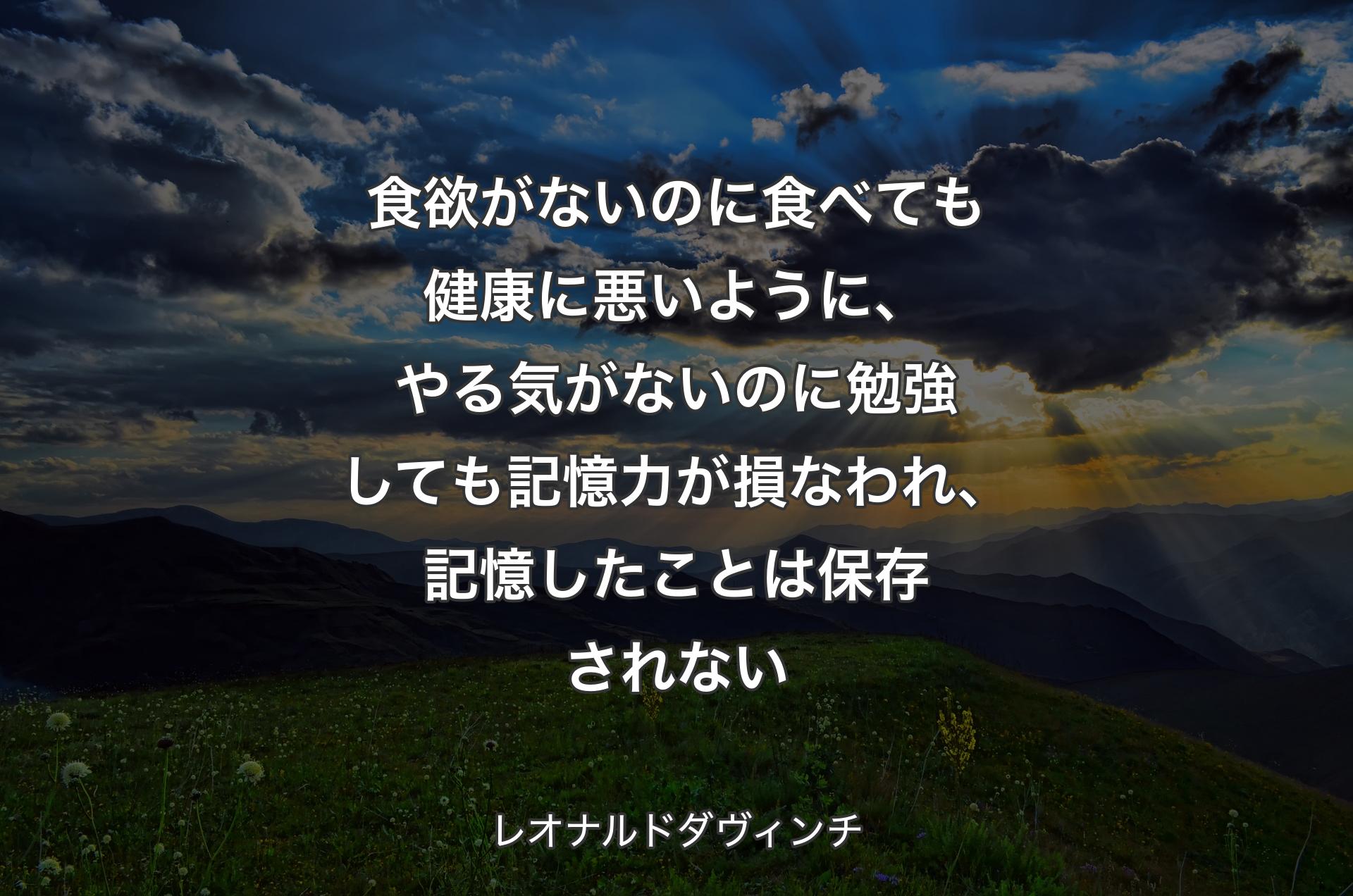 食欲がないのに食べても健康に悪いように、やる気がないのに勉強しても記憶力が損なわれ、記憶したことは保存されない - レオナルドダヴィンチ