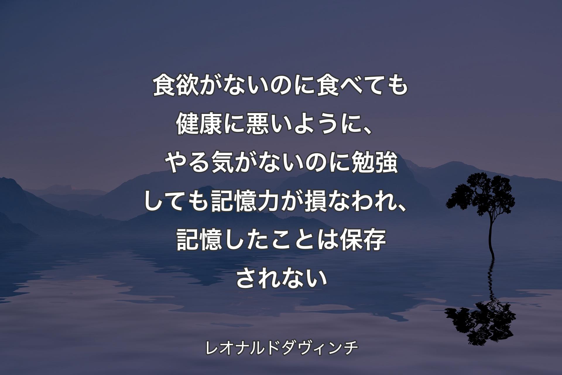 食欲がないのに食べても健康に悪いように、やる気がないのに勉強しても記憶力が損なわれ、記憶したことは保存されない - レオナルドダヴィンチ