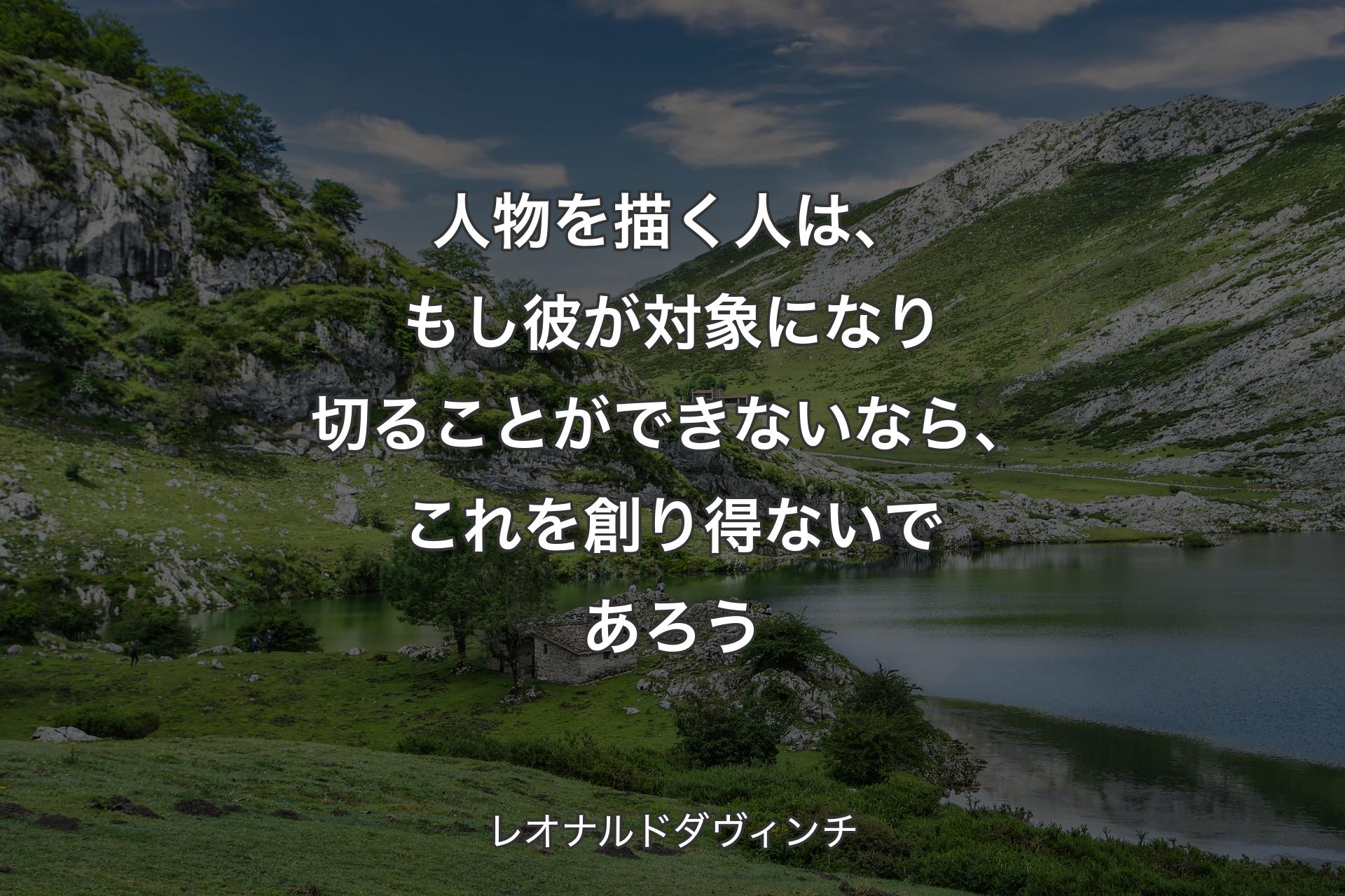 人物を描く人は、もし彼が対象になり切ることができないなら、これを創り得ないであろう - レオナルドダヴィンチ