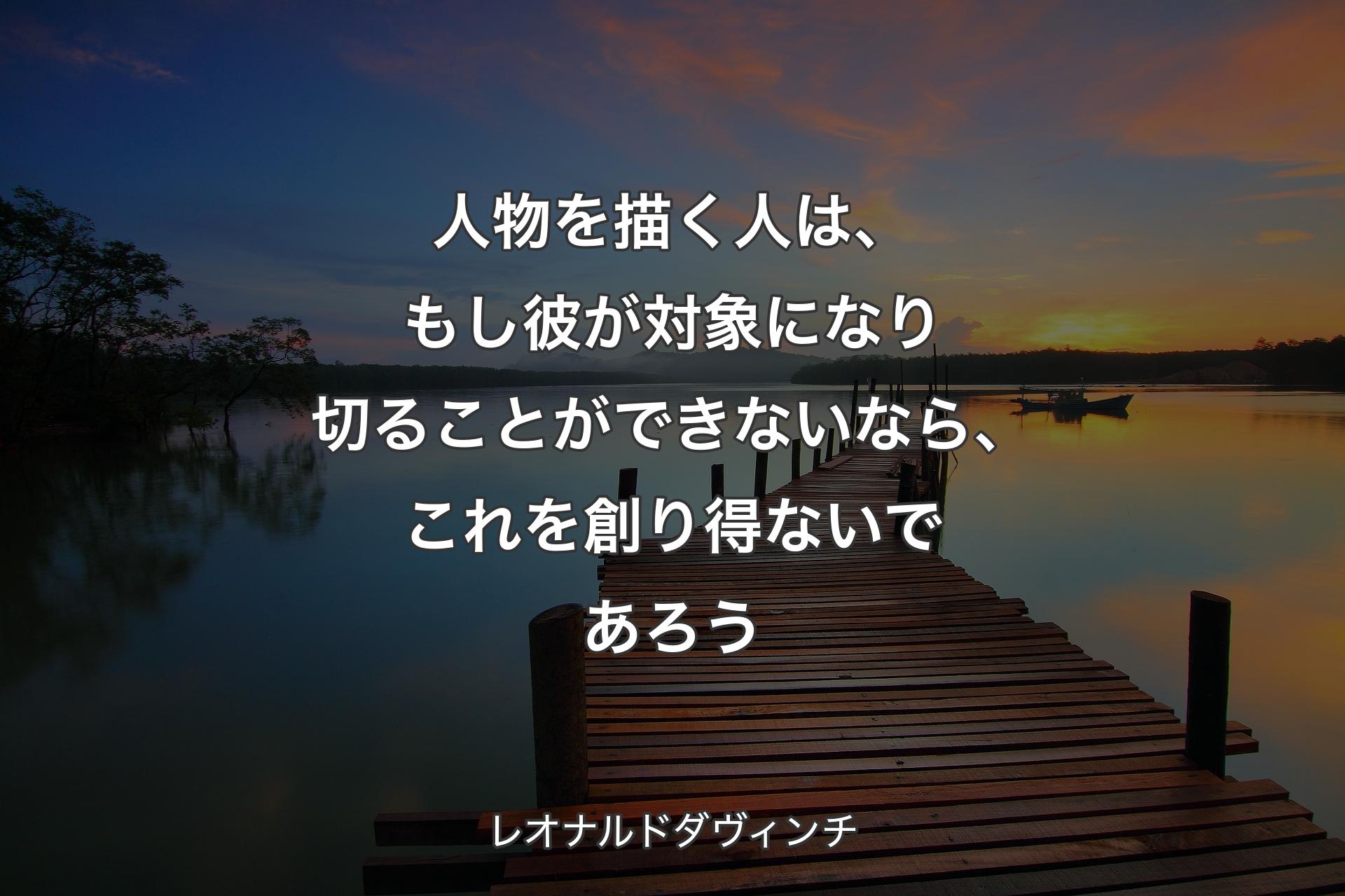 【背景3】人物を描く人は、もし彼が対象になり切ることができないなら、これを創り得ないであろう - レオナルドダヴィンチ