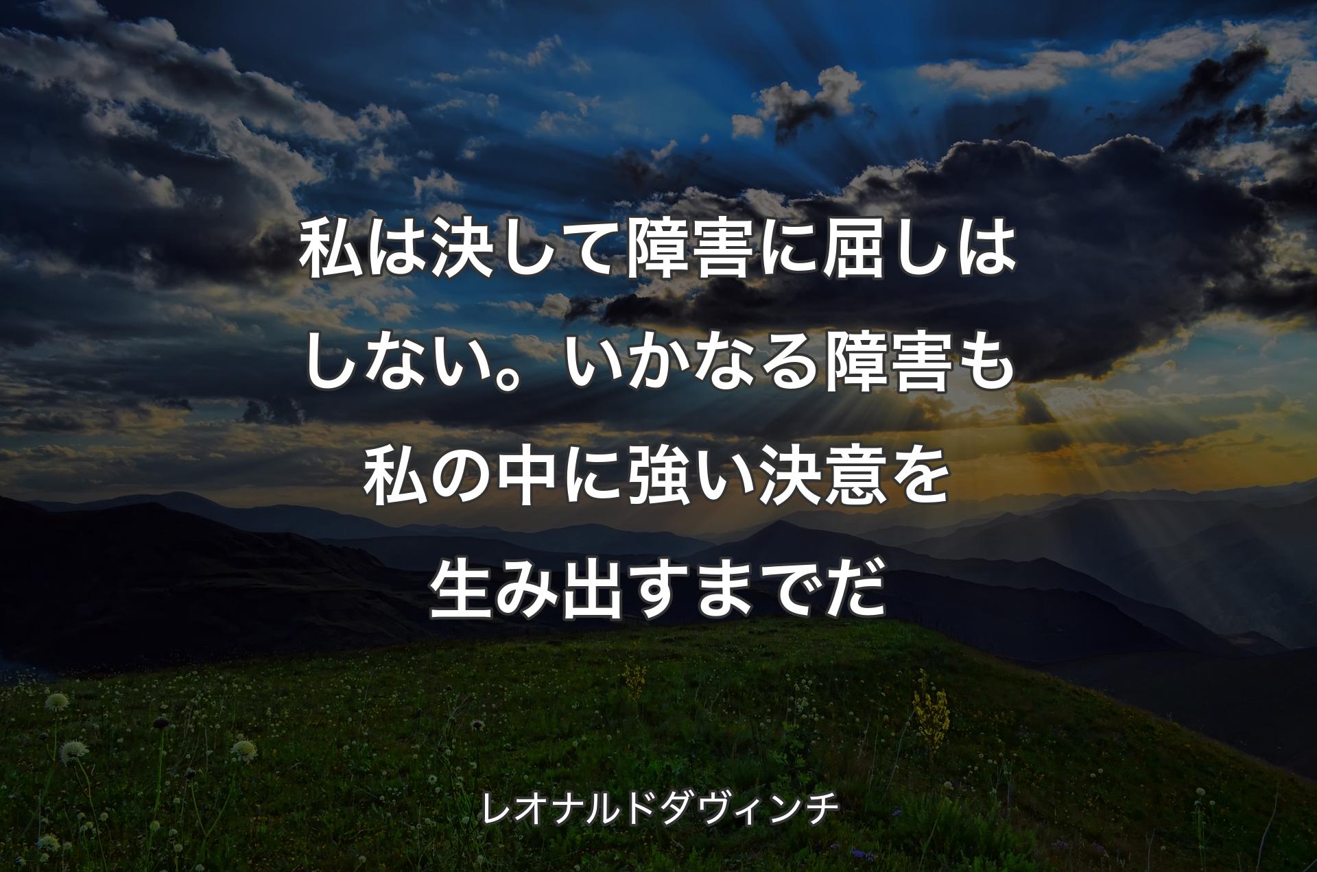 私は決して障害に屈しはしない。いかなる障害も私の中に強い決意を生み出すまでだ - レオナルドダヴィンチ