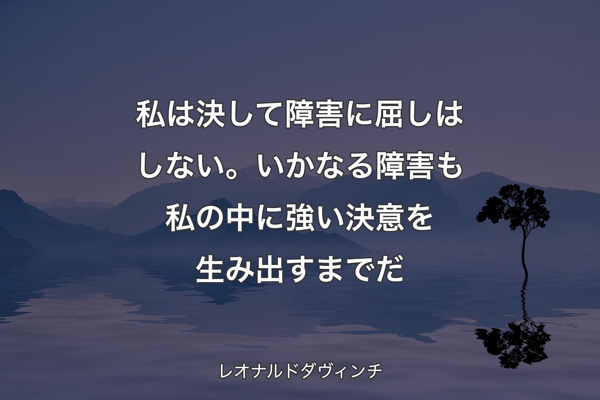 私は決して障害に屈しはしない。いかなる障害も私の中に強い決意を生み出すまでだ - レオナルドダヴィンチ