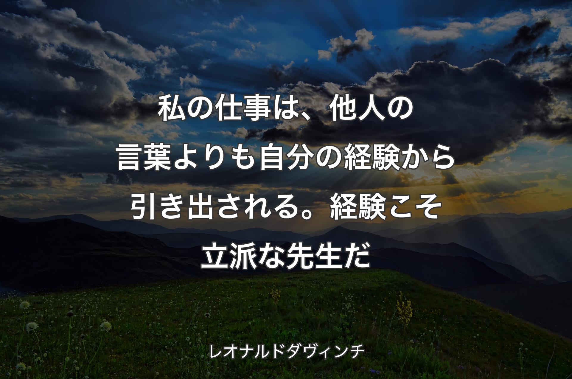 私の仕事は、他人の言葉よりも自分の経験から引き出される。経験こそ立派な先生だ - レオナルドダヴィンチ