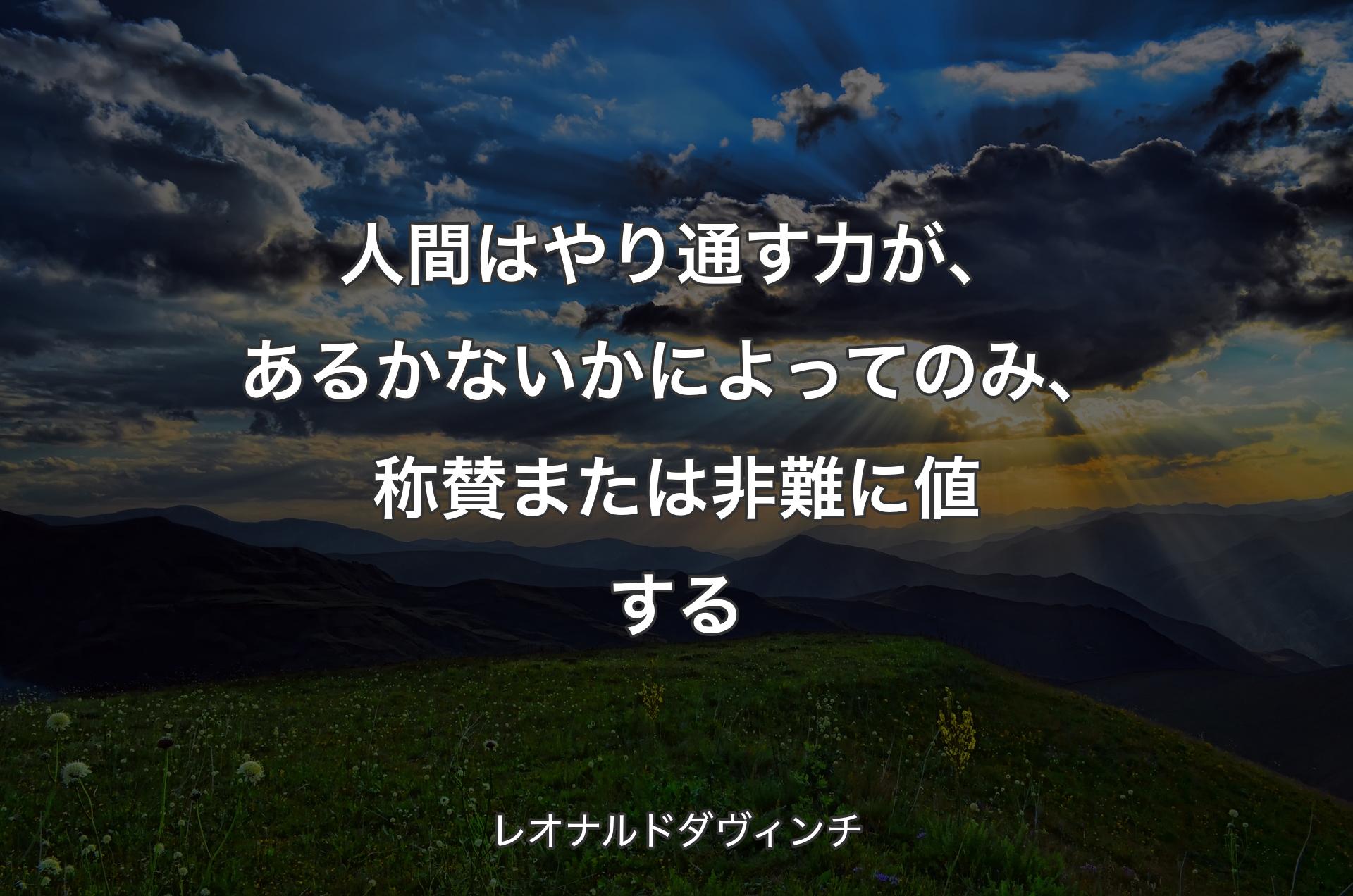 人間はやり通す力が、あるかないかによってのみ、称賛または非難に値する - レオナルドダヴィンチ